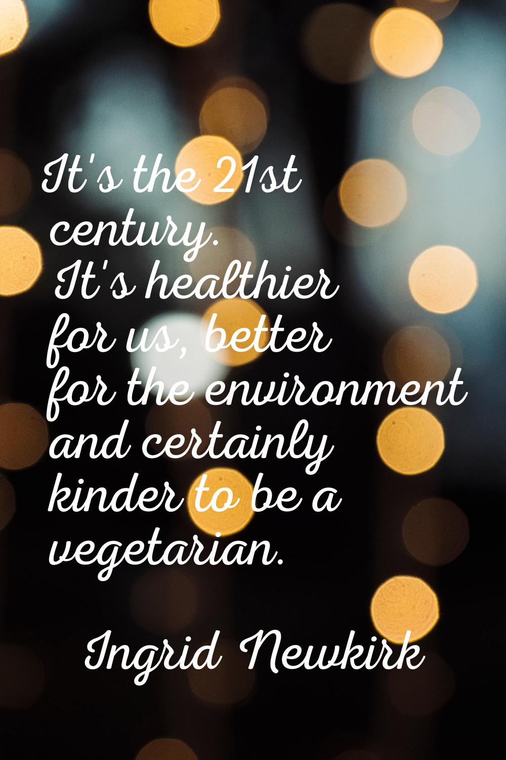 It's the 21st century. It's healthier for us, better for the environment and certainly kinder to be