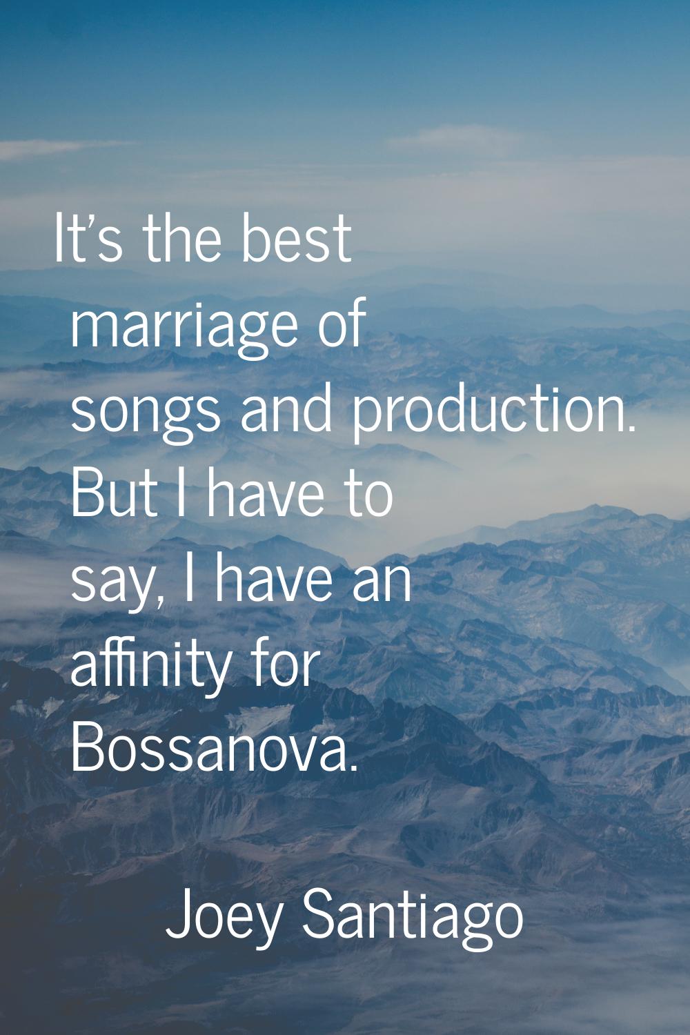 It's the best marriage of songs and production. But I have to say, I have an affinity for Bossanova