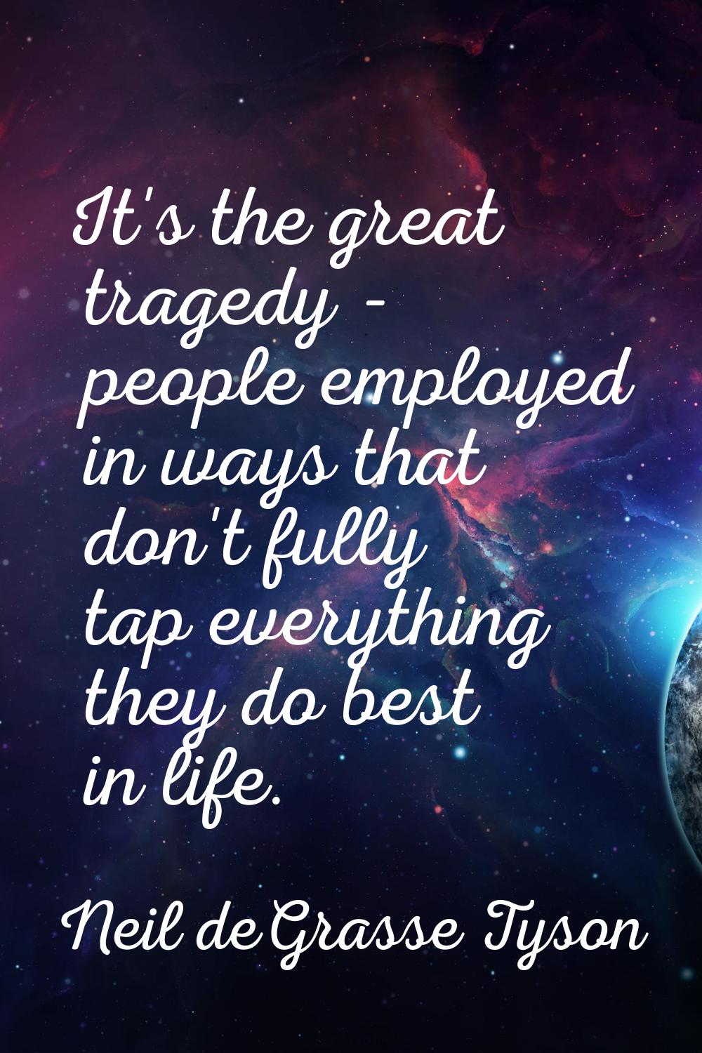 It's the great tragedy - people employed in ways that don't fully tap everything they do best in li