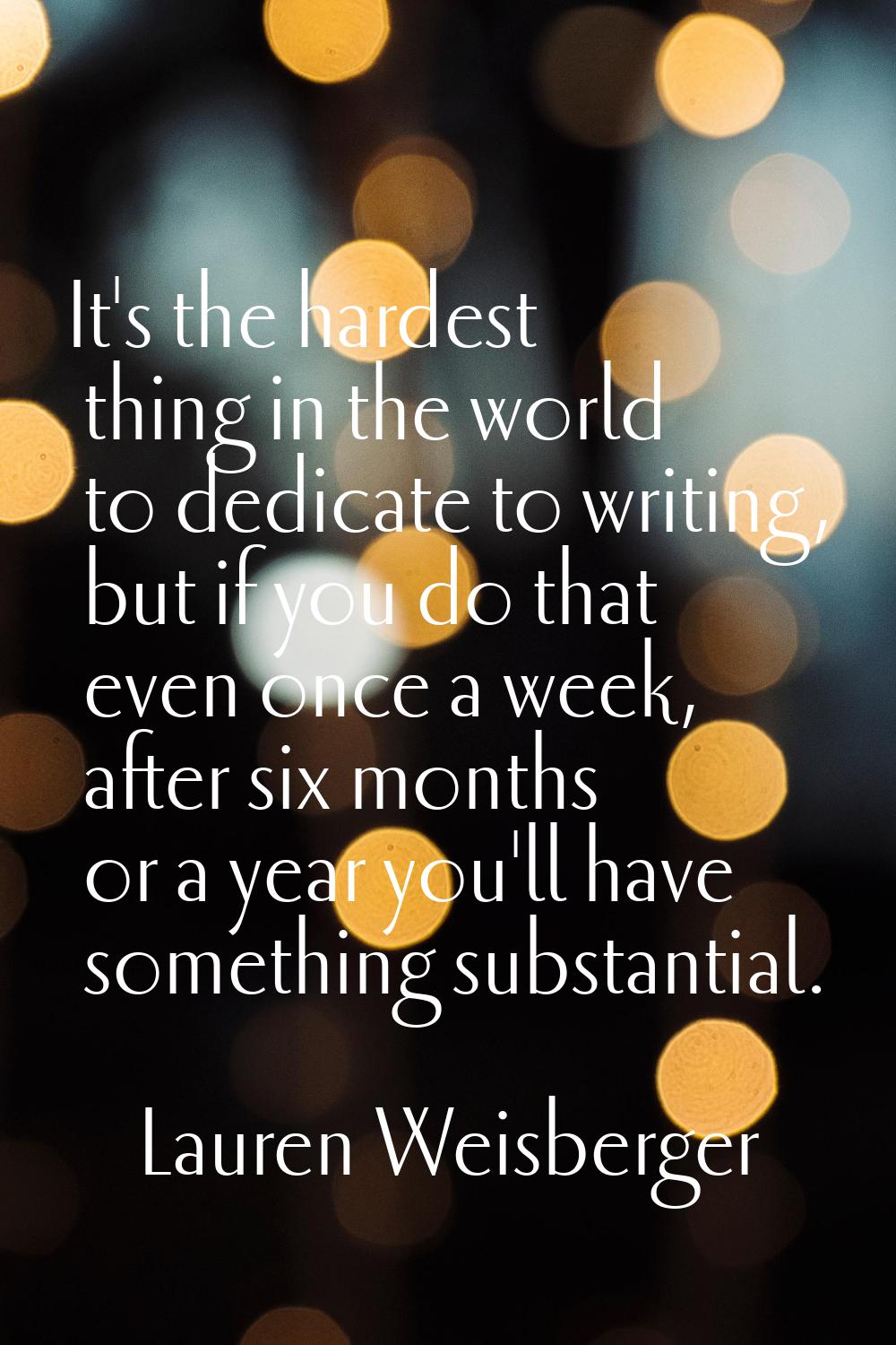 It's the hardest thing in the world to dedicate to writing, but if you do that even once a week, af
