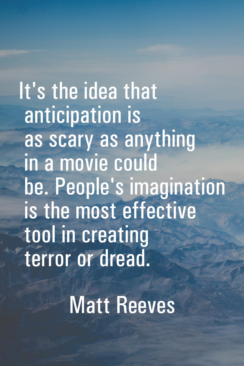 It's the idea that anticipation is as scary as anything in a movie could be. People's imagination i