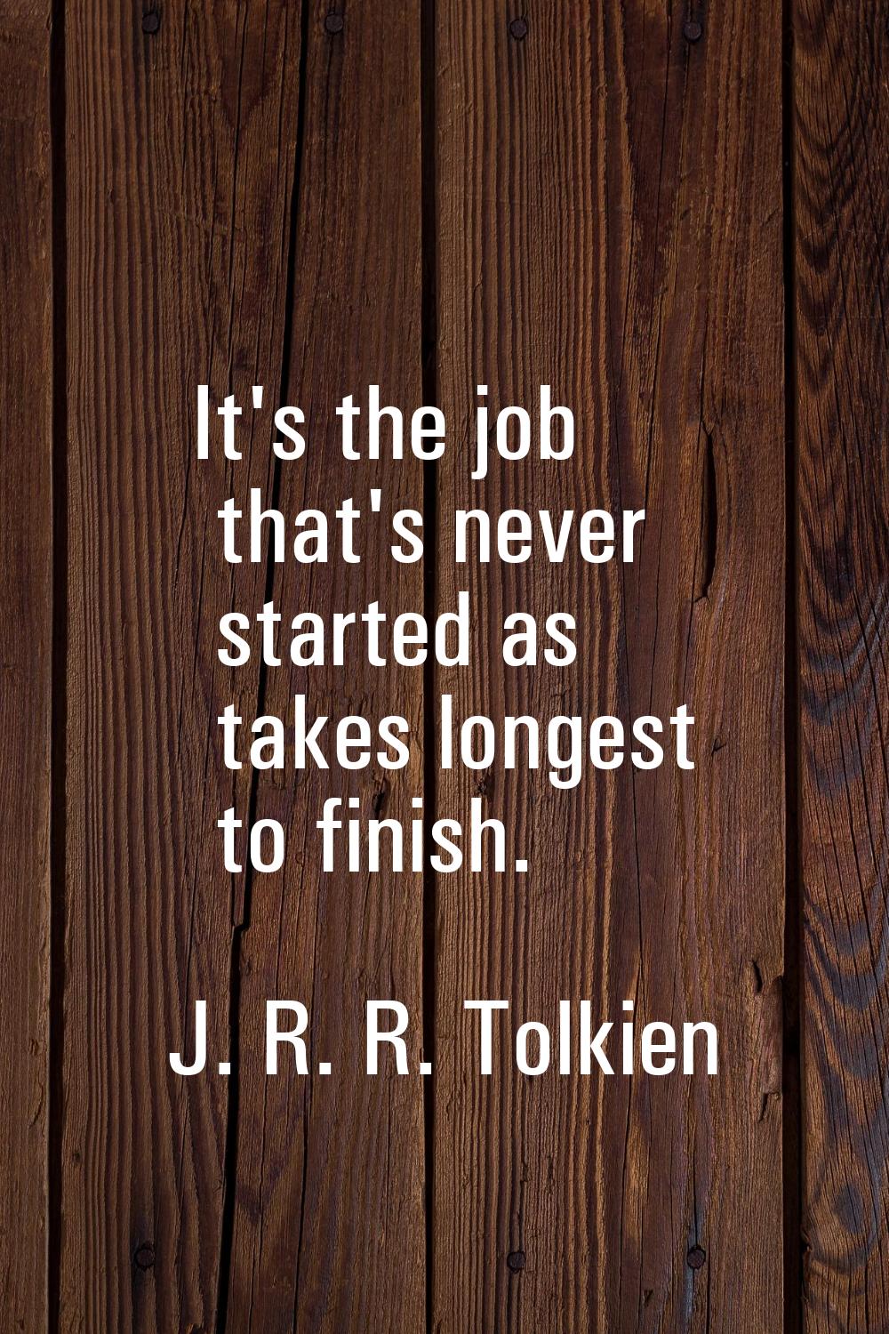 It's the job that's never started as takes longest to finish.
