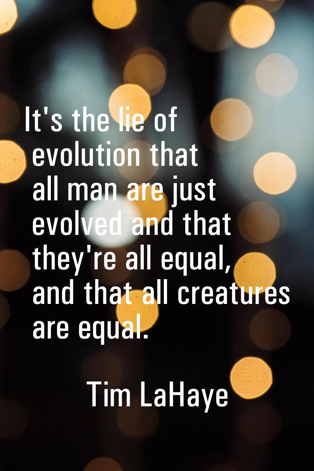 It's the lie of evolution that all man are just evolved and that they're all equal, and that all cr