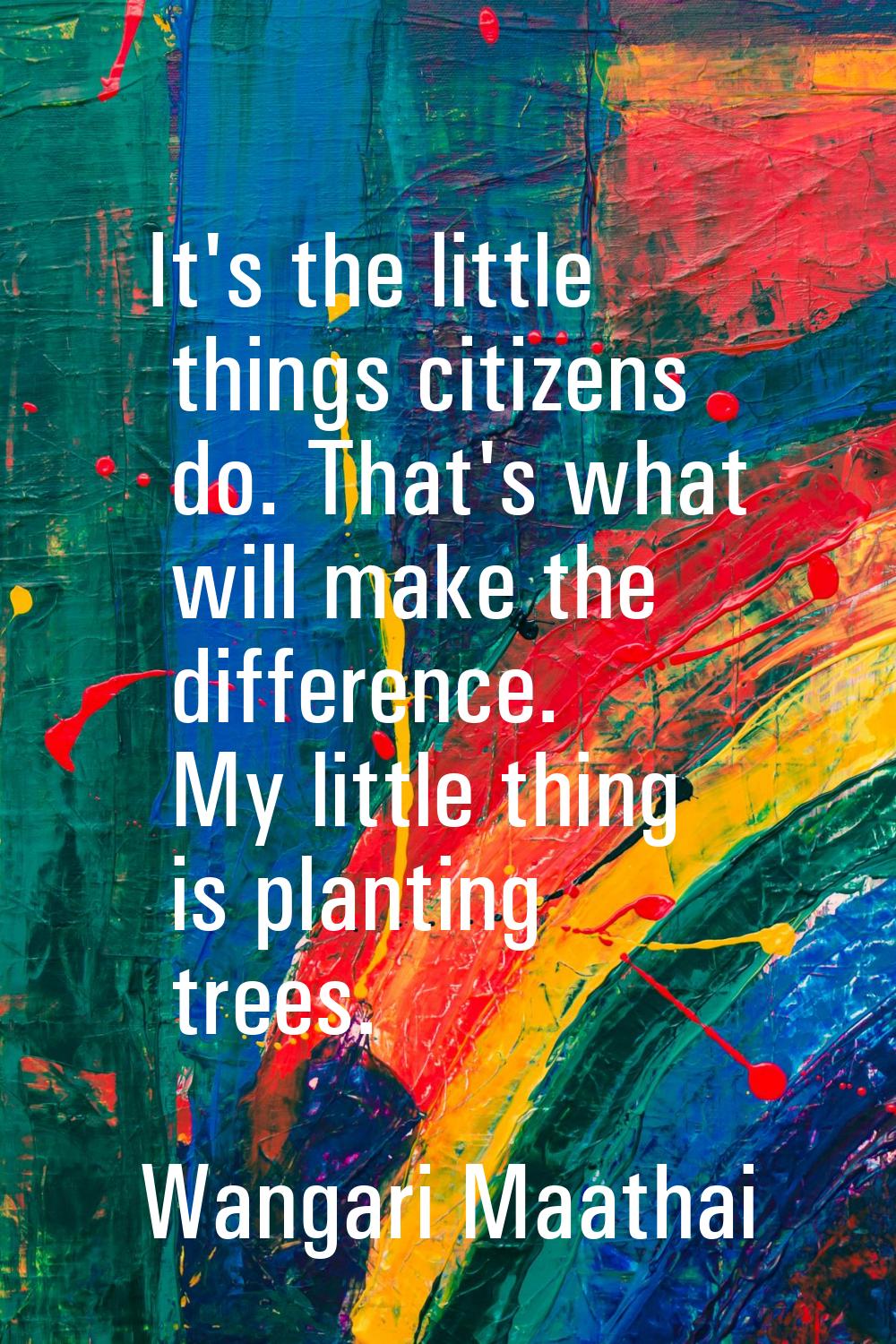 It's the little things citizens do. That's what will make the difference. My little thing is planti