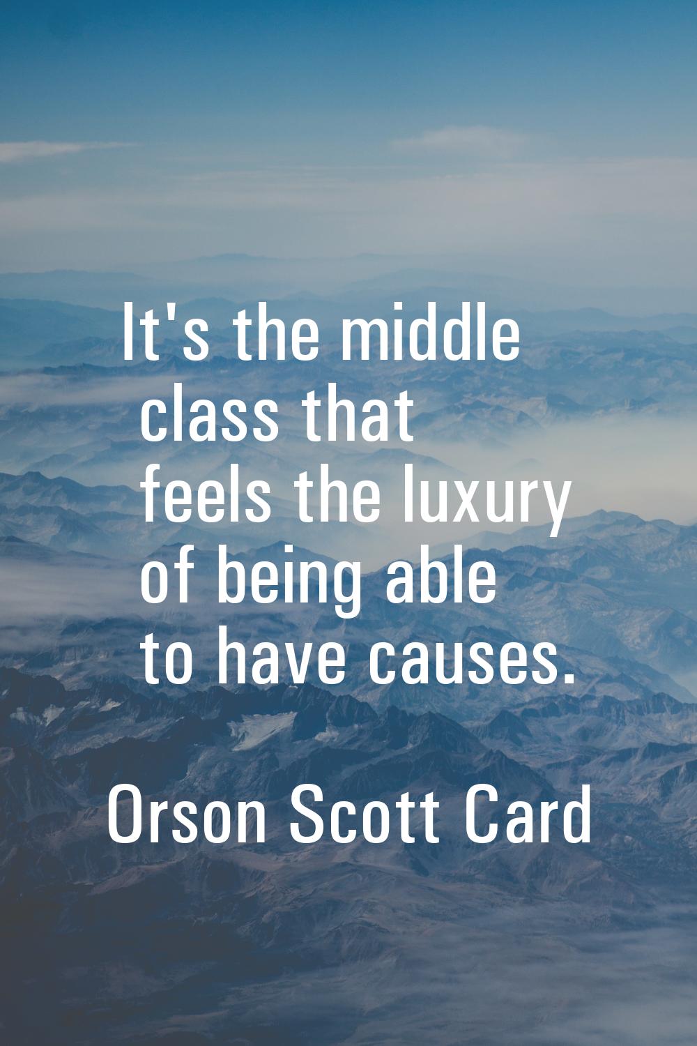 It's the middle class that feels the luxury of being able to have causes.