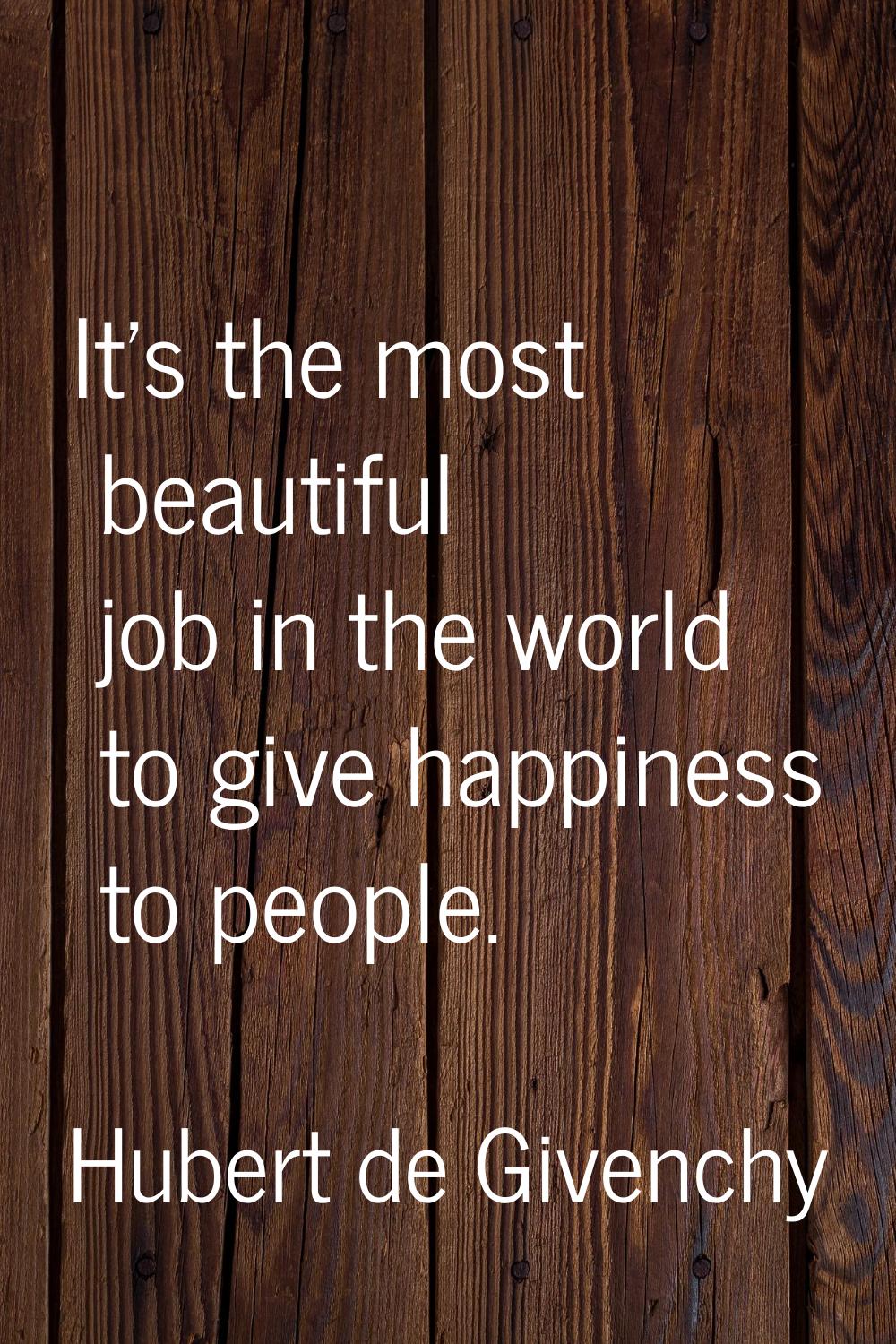 It's the most beautiful job in the world to give happiness to people.