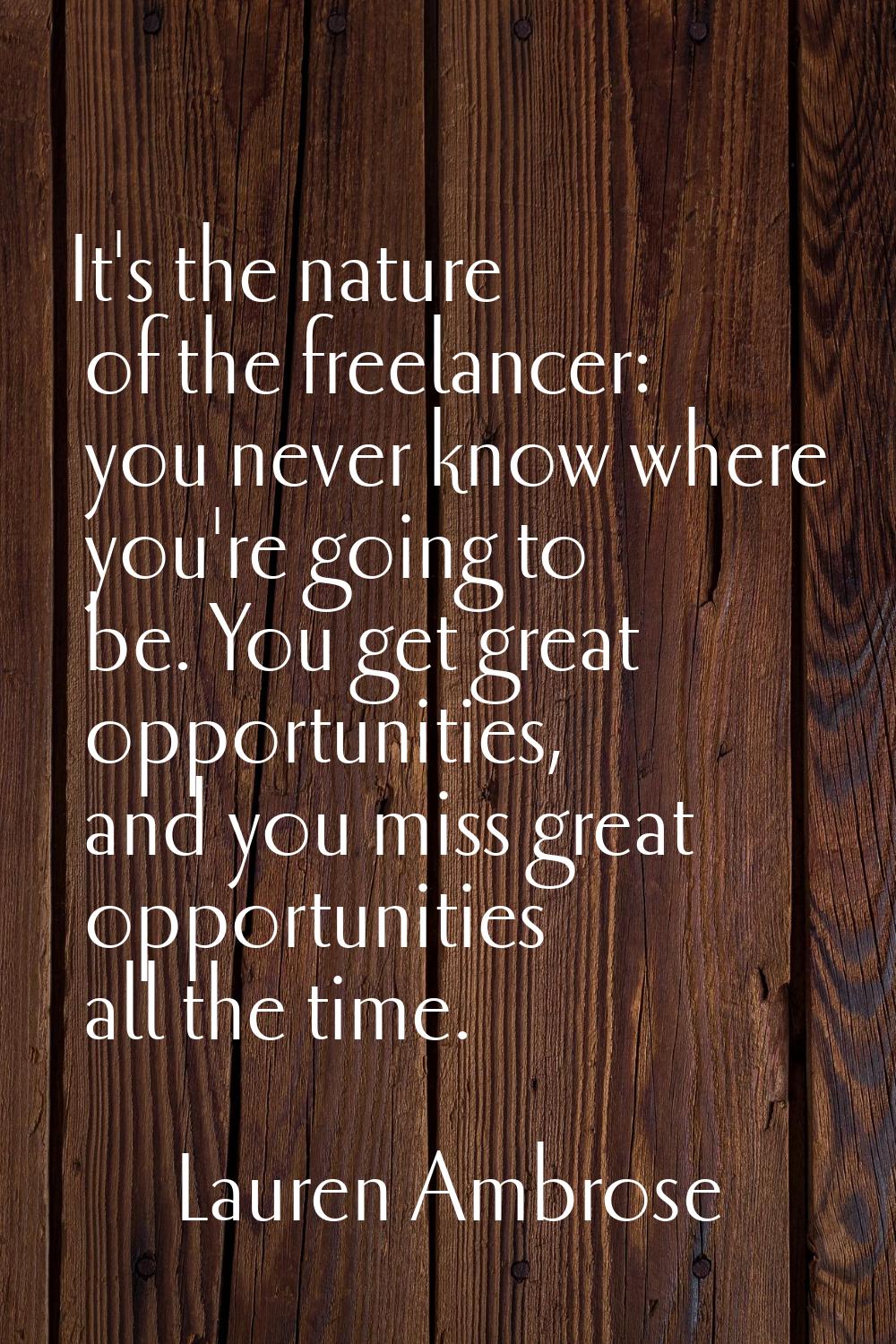 It's the nature of the freelancer: you never know where you're going to be. You get great opportuni