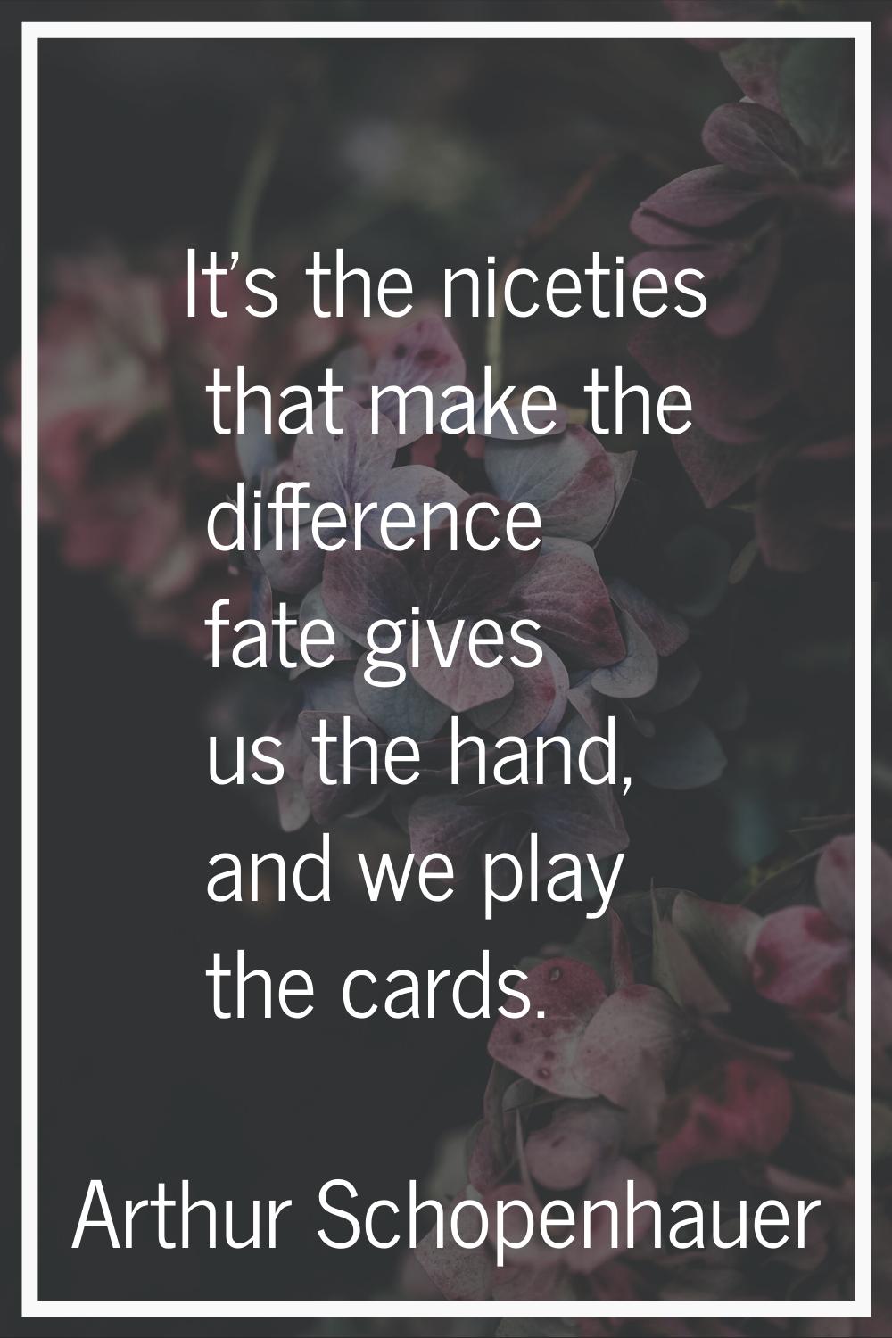 It's the niceties that make the difference fate gives us the hand, and we play the cards.