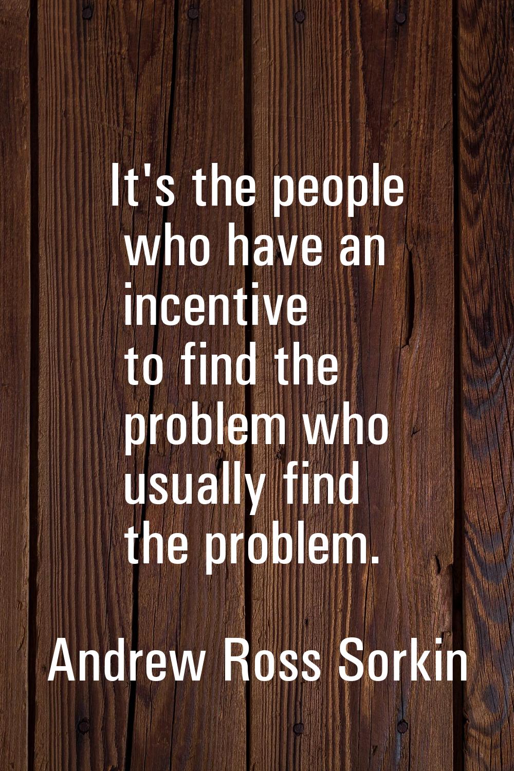 It's the people who have an incentive to find the problem who usually find the problem.