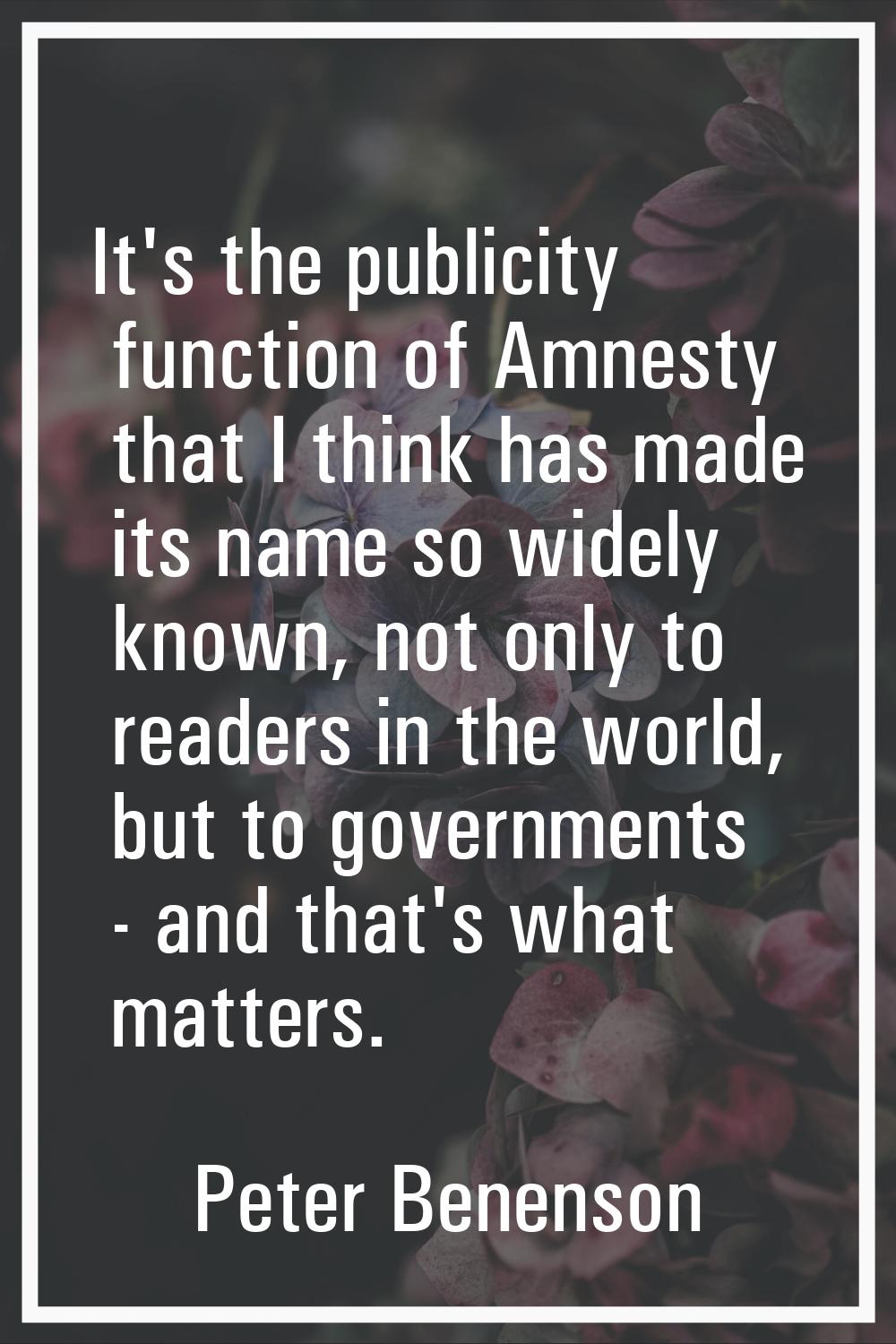 It's the publicity function of Amnesty that I think has made its name so widely known, not only to 