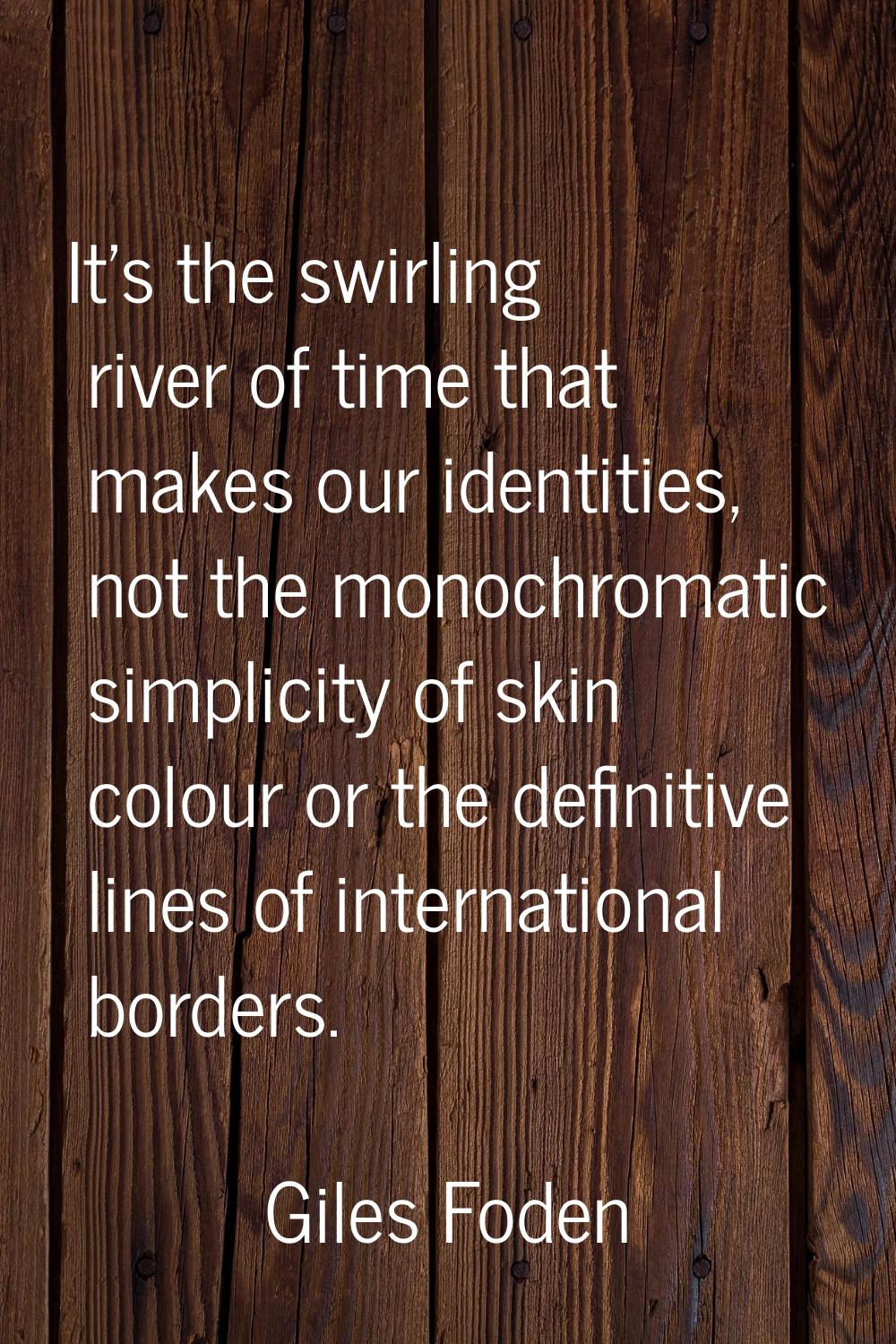 It's the swirling river of time that makes our identities, not the monochromatic simplicity of skin