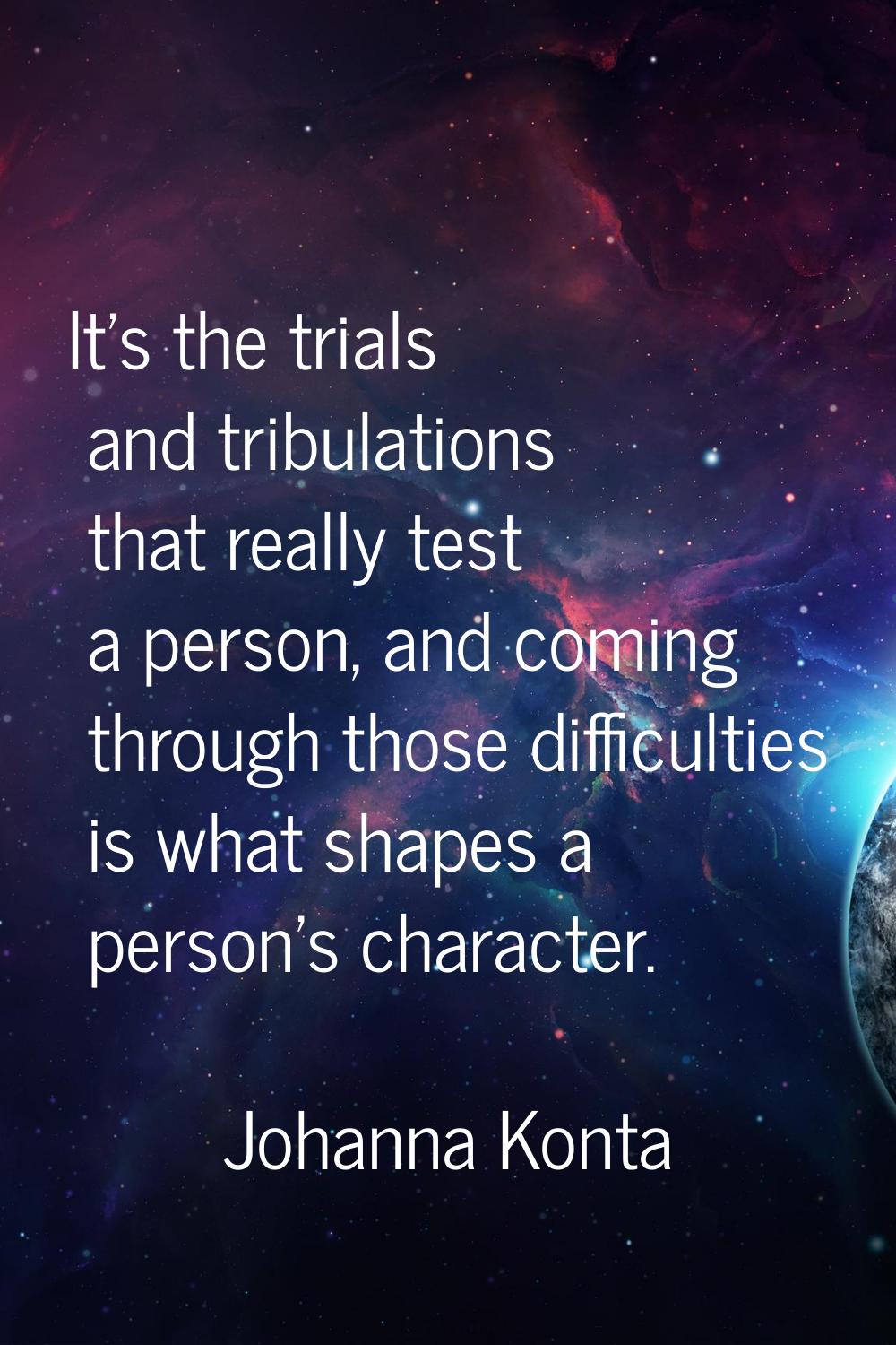 It's the trials and tribulations that really test a person, and coming through those difficulties i