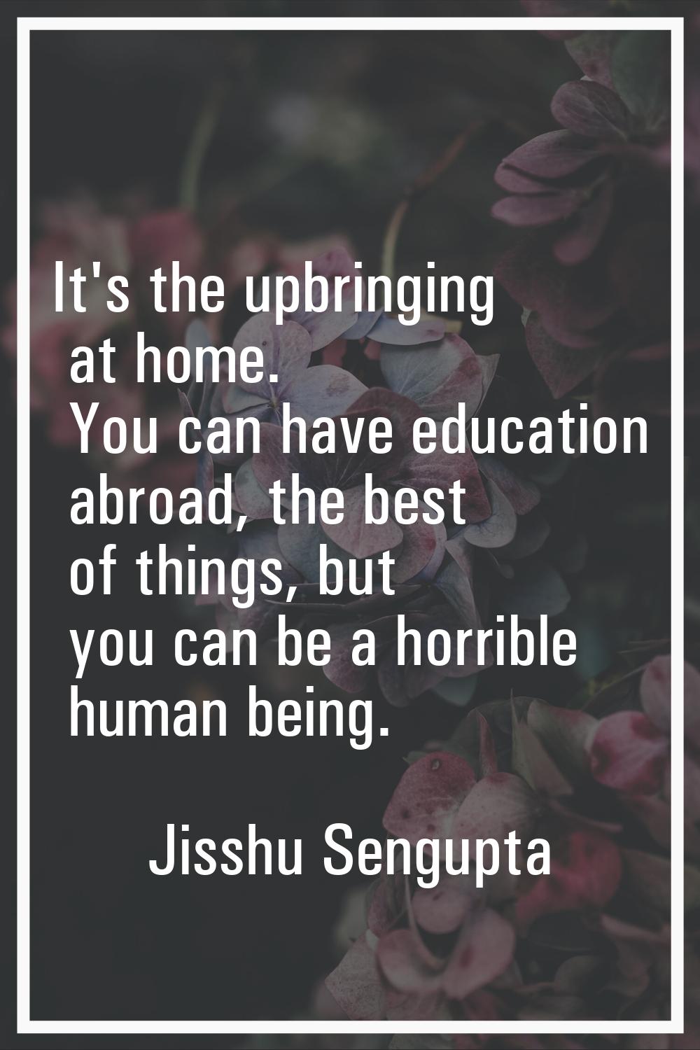 It's the upbringing at home. You can have education abroad, the best of things, but you can be a ho