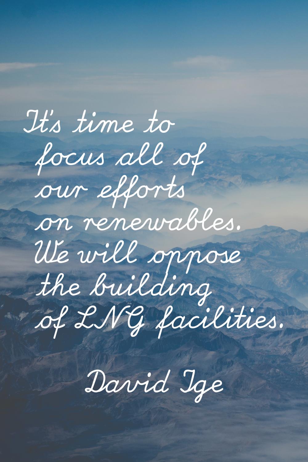 It's time to focus all of our efforts on renewables. We will oppose the building of LNG facilities.