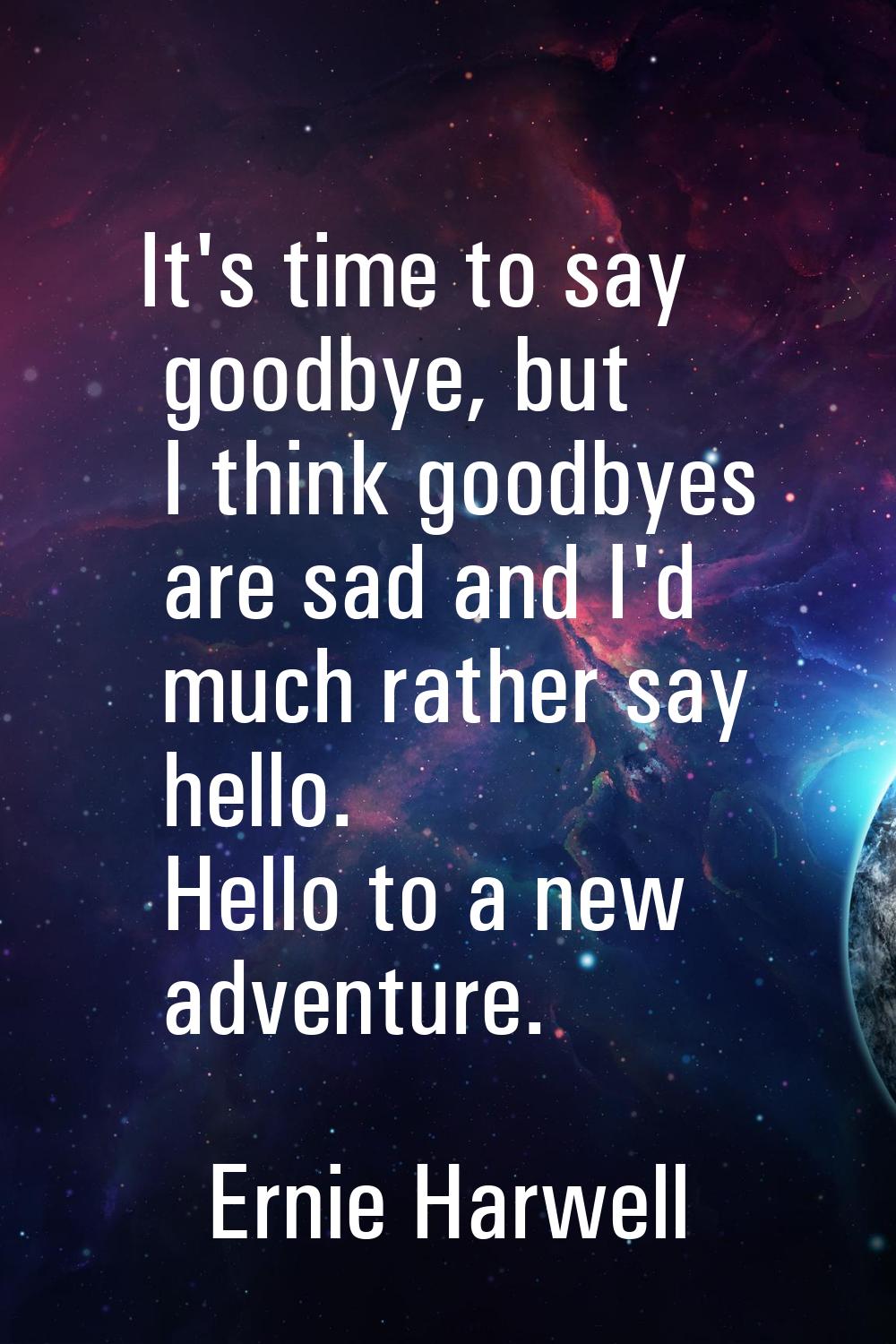 It's time to say goodbye, but I think goodbyes are sad and I'd much rather say hello. Hello to a ne