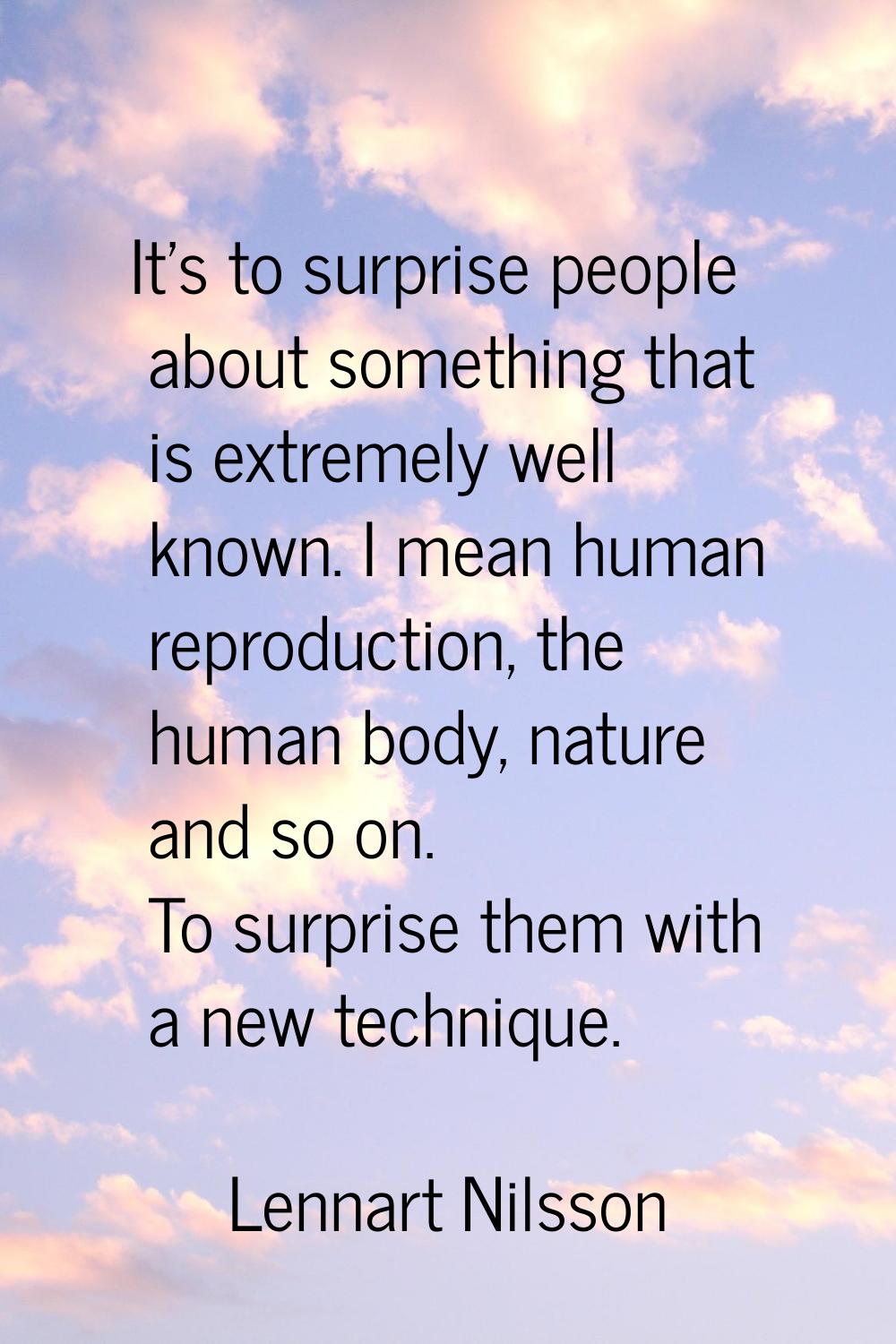 It's to surprise people about something that is extremely well known. I mean human reproduction, th
