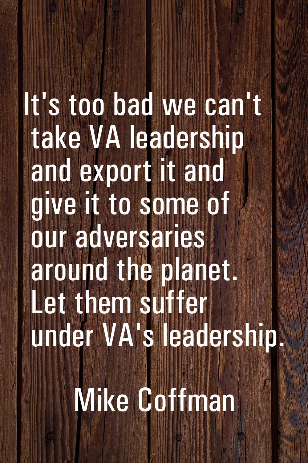 It's too bad we can't take VA leadership and export it and give it to some of our adversaries aroun