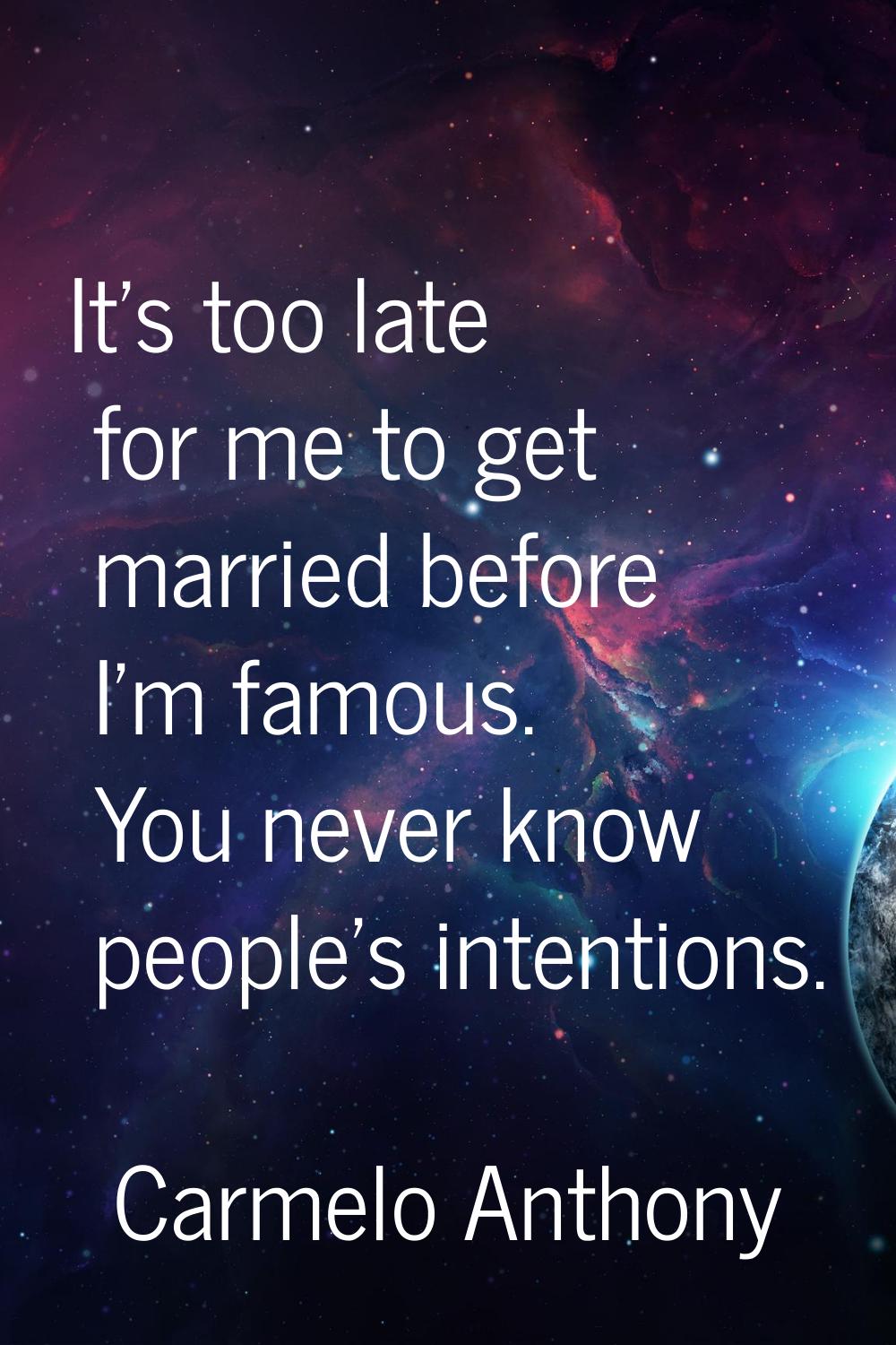 It's too late for me to get married before I'm famous. You never know people's intentions.