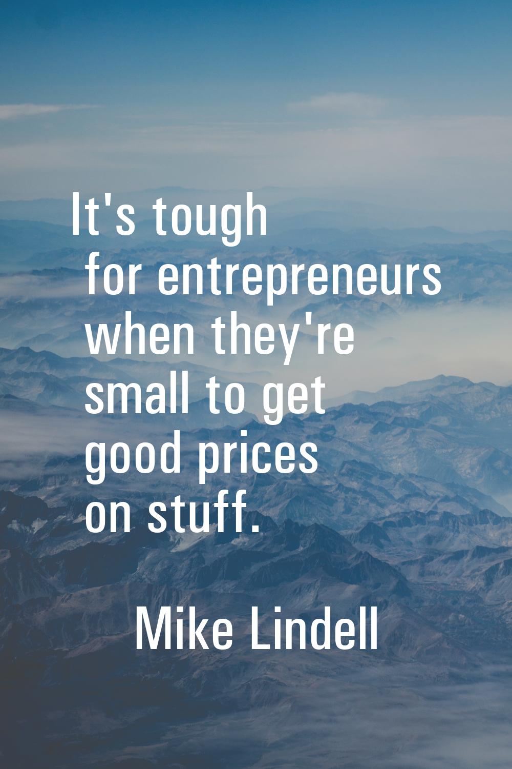 It's tough for entrepreneurs when they're small to get good prices on stuff.