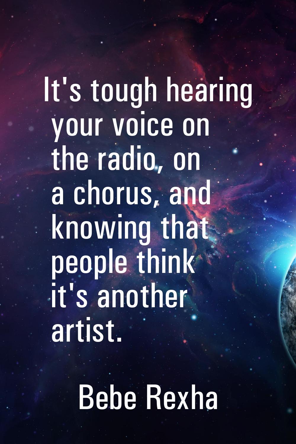 It's tough hearing your voice on the radio, on a chorus, and knowing that people think it's another