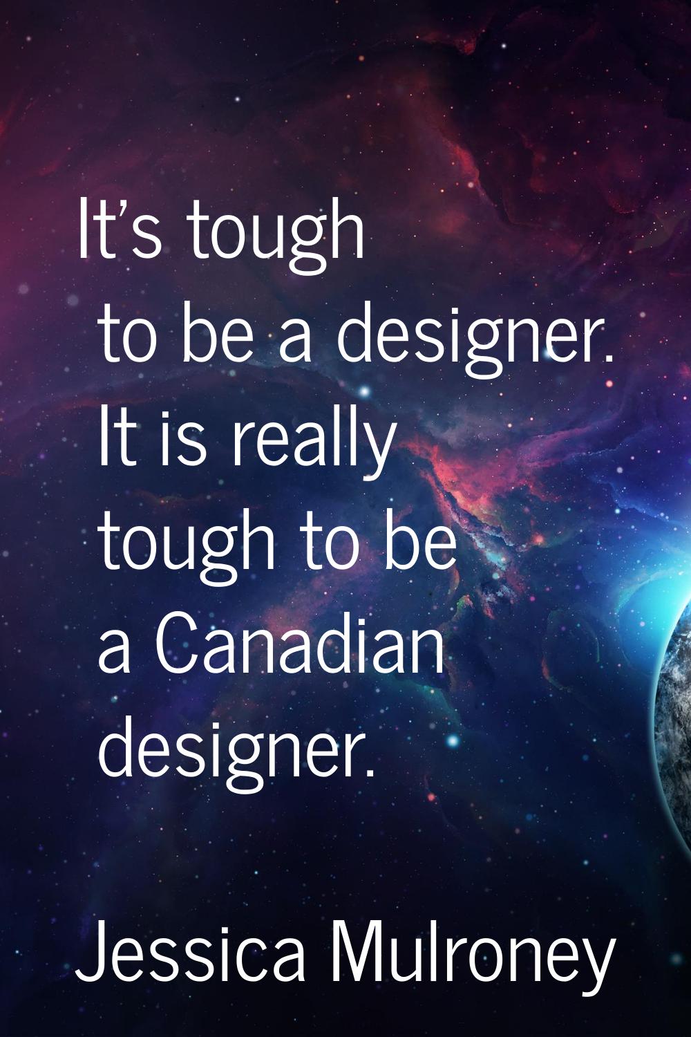 It's tough to be a designer. It is really tough to be a Canadian designer.