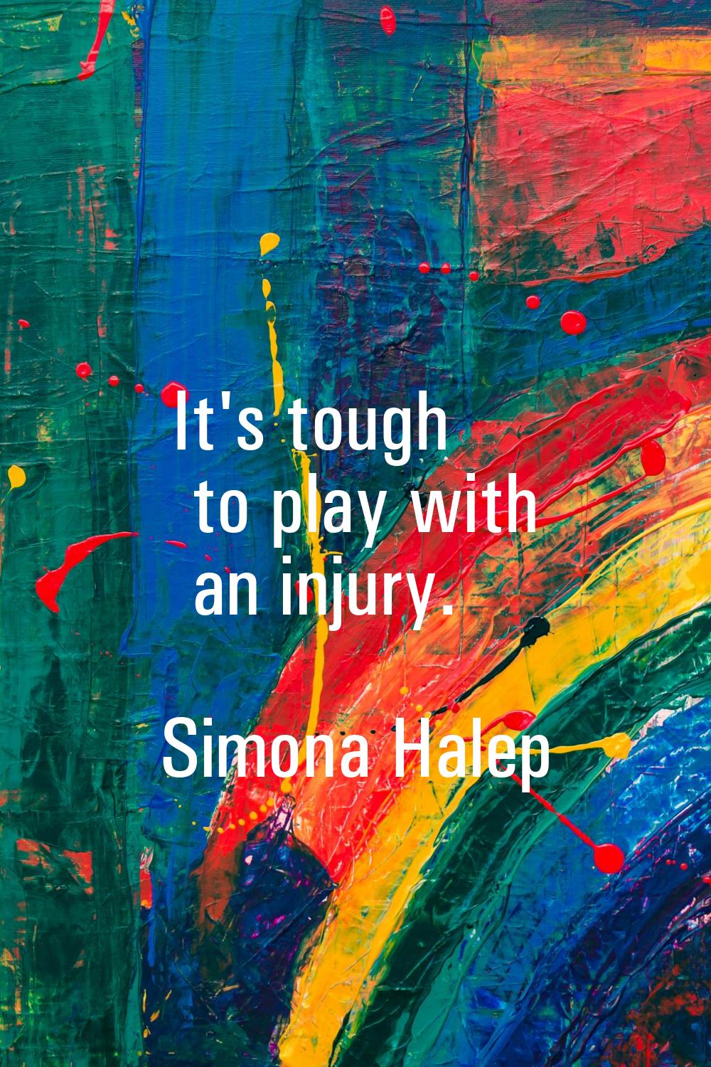 It's tough to play with an injury.