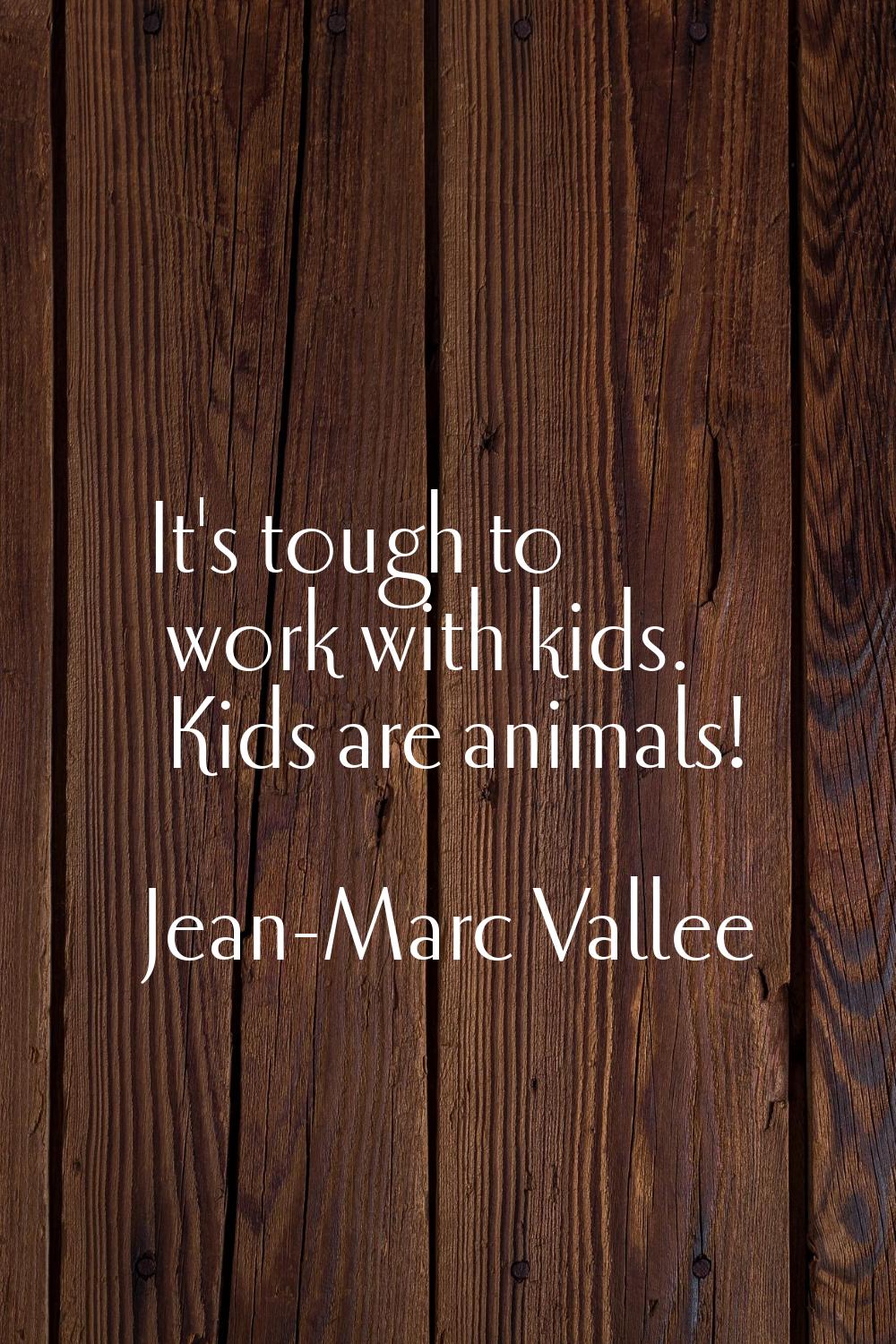 It's tough to work with kids. Kids are animals!
