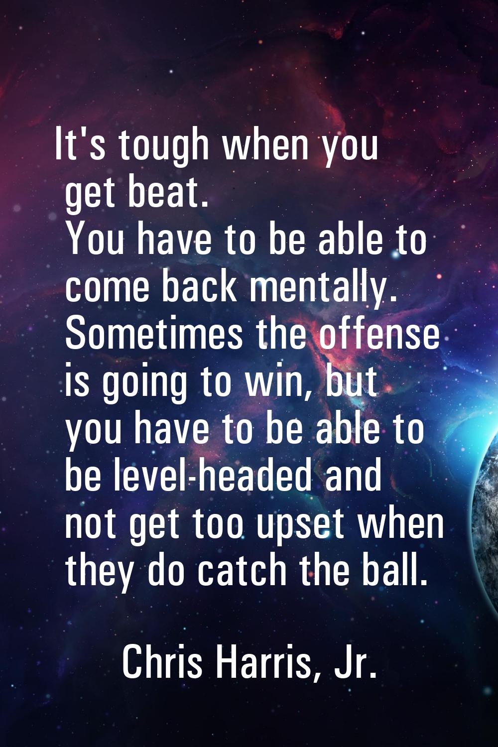 It's tough when you get beat. You have to be able to come back mentally. Sometimes the offense is g