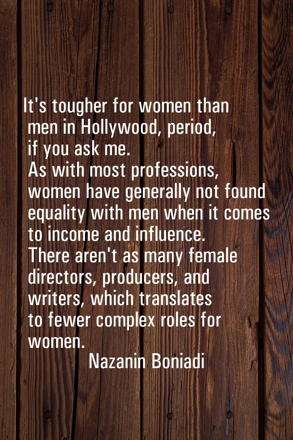 It's tougher for women than men in Hollywood, period, if you ask me. As with most professions, wome
