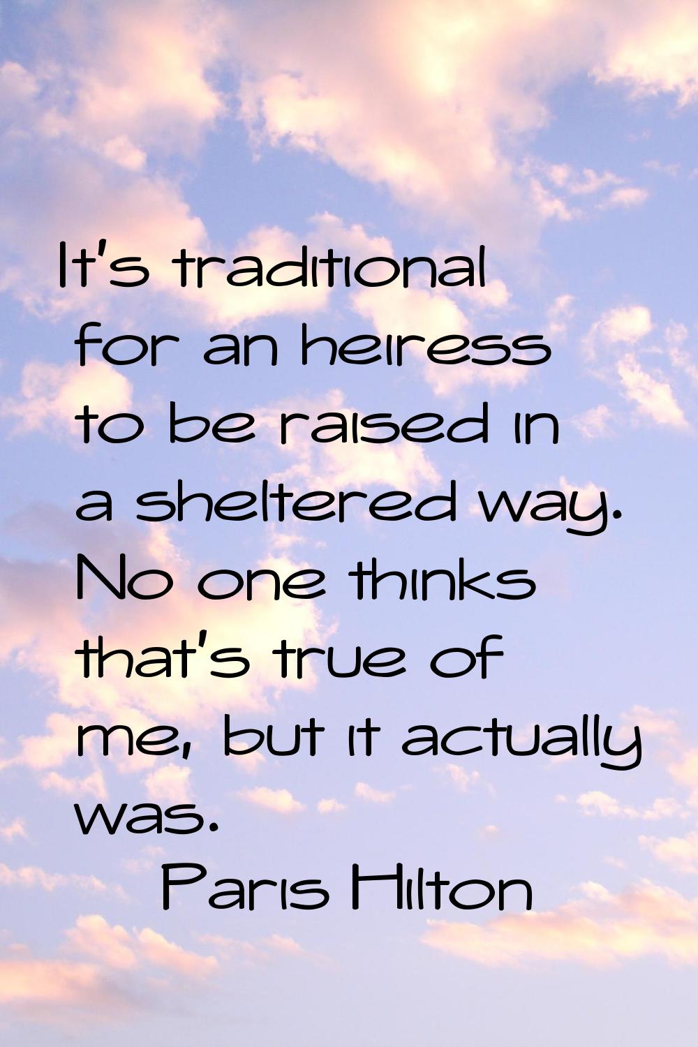 It's traditional for an heiress to be raised in a sheltered way. No one thinks that's true of me, b