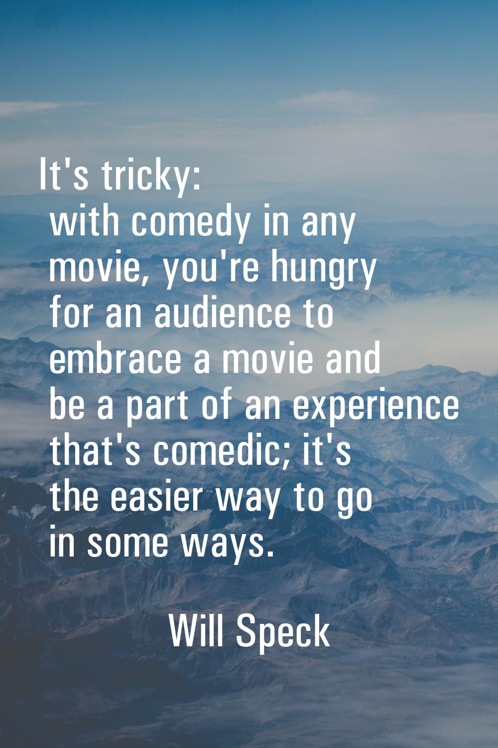 It's tricky: with comedy in any movie, you're hungry for an audience to embrace a movie and be a pa