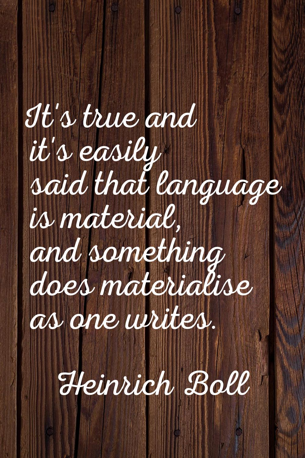 It's true and it's easily said that language is material, and something does materialise as one wri