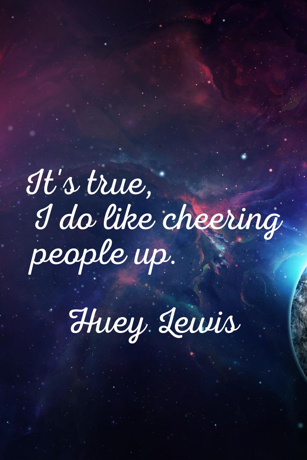 It's true, I do like cheering people up.