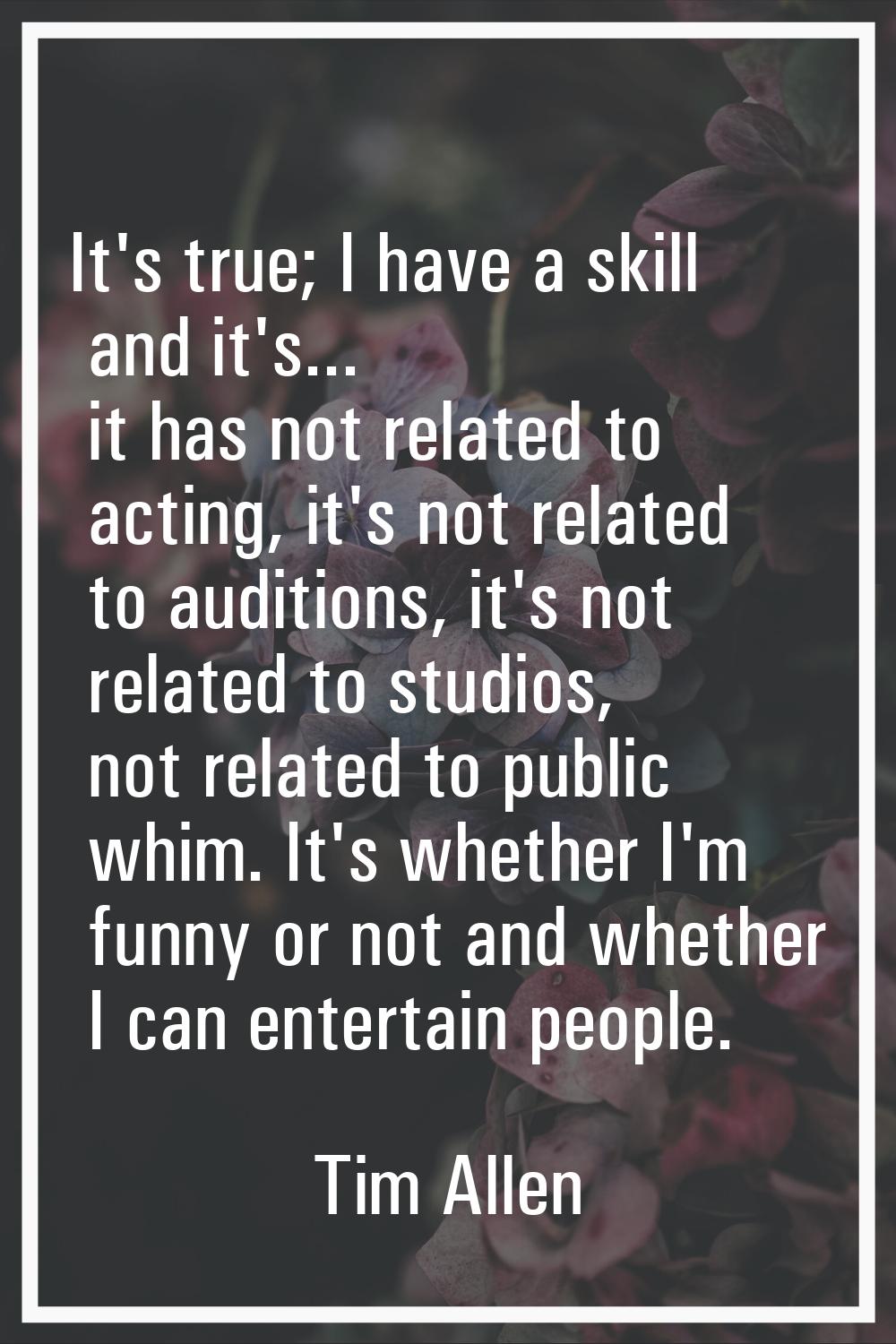 It's true; I have a skill and it's... it has not related to acting, it's not related to auditions, 