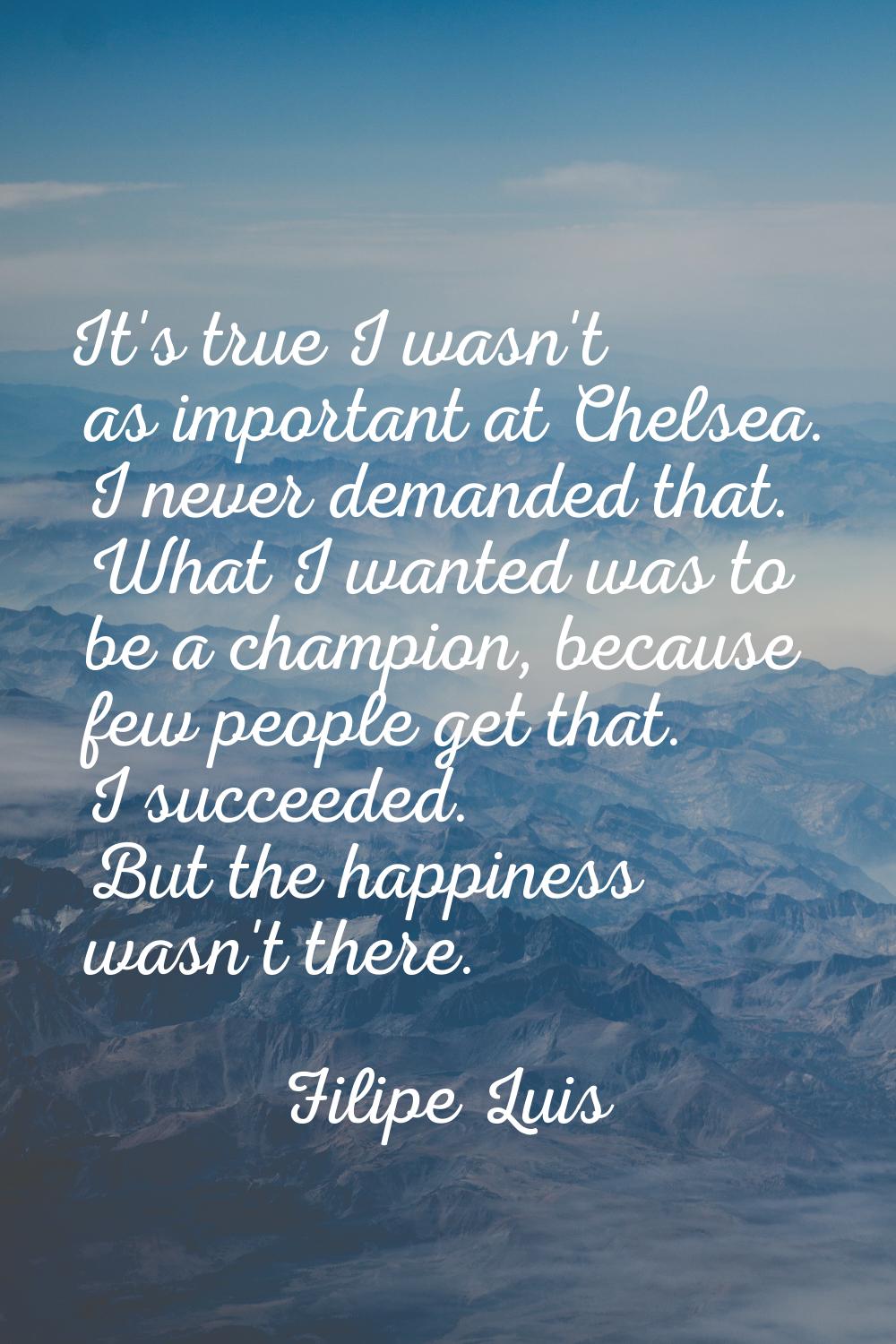 It's true I wasn't as important at Chelsea. I never demanded that. What I wanted was to be a champi