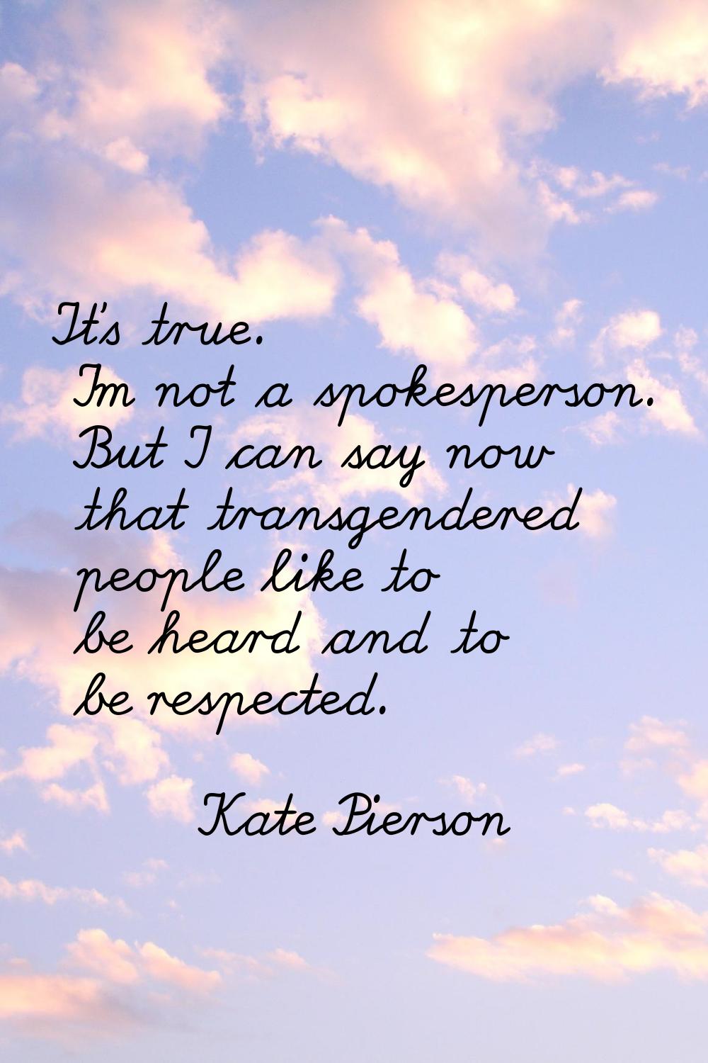 It's true. I'm not a spokesperson. But I can say now that transgendered people like to be heard and