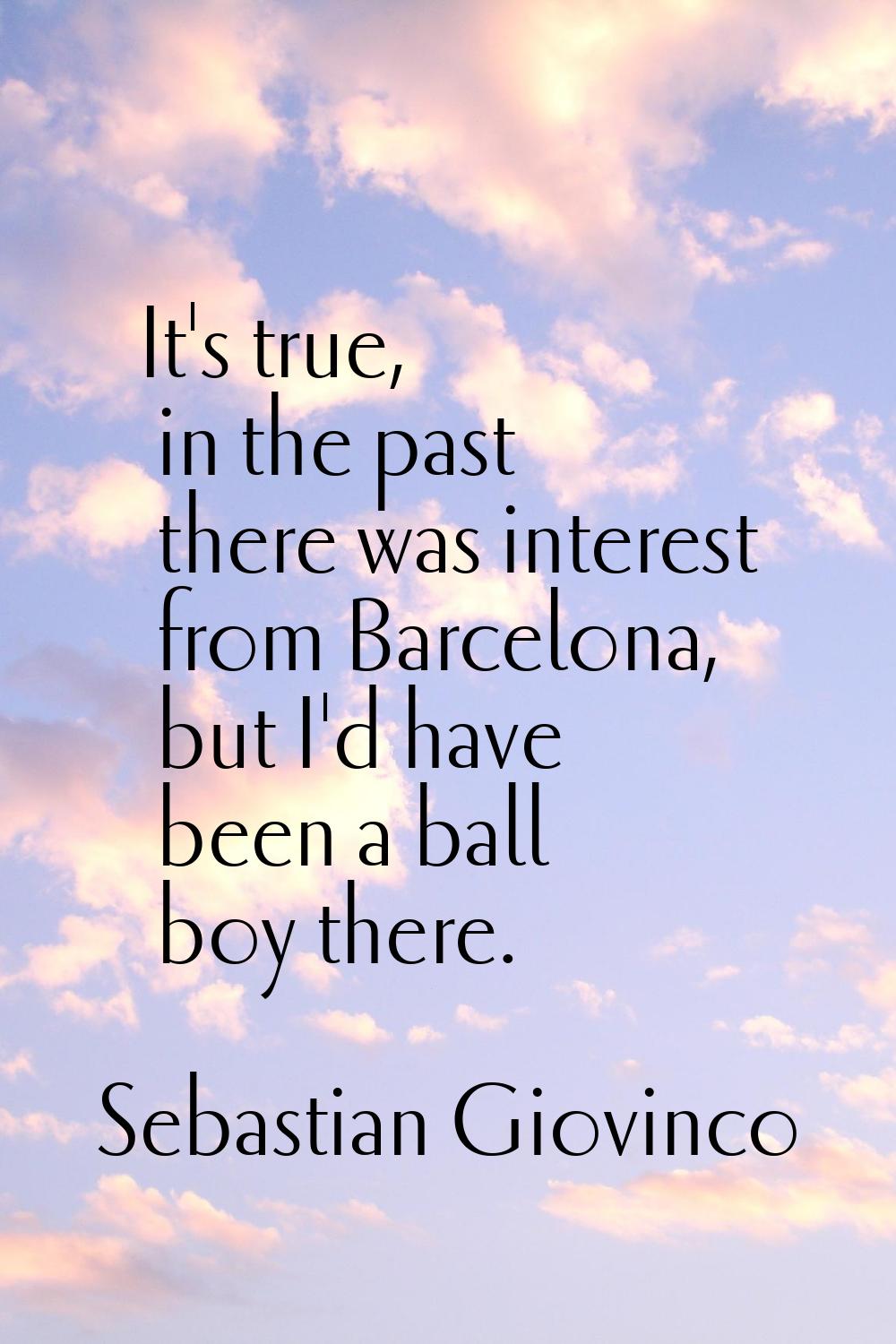 It's true, in the past there was interest from Barcelona, but I'd have been a ball boy there.
