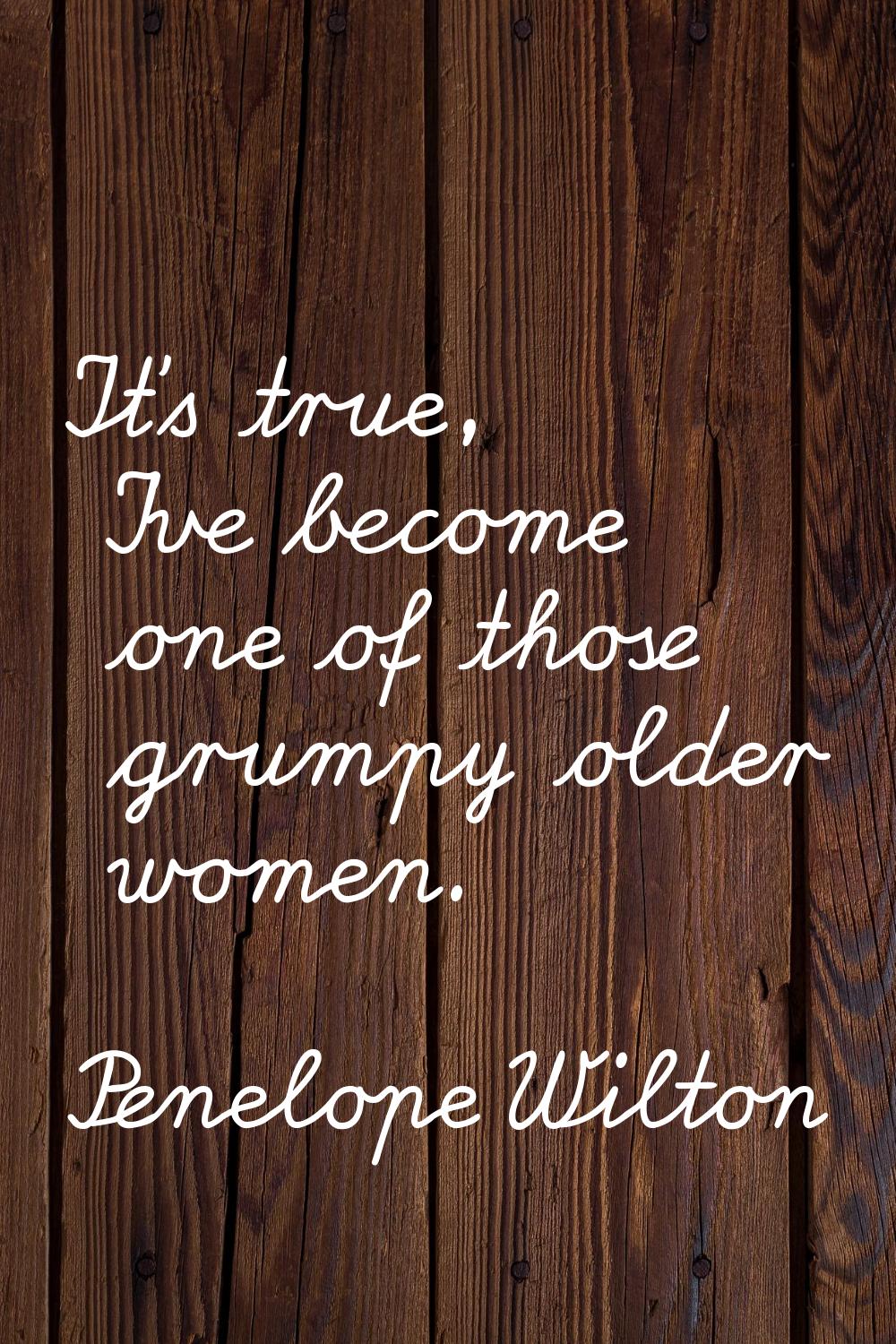 It's true, I've become one of those grumpy older women.