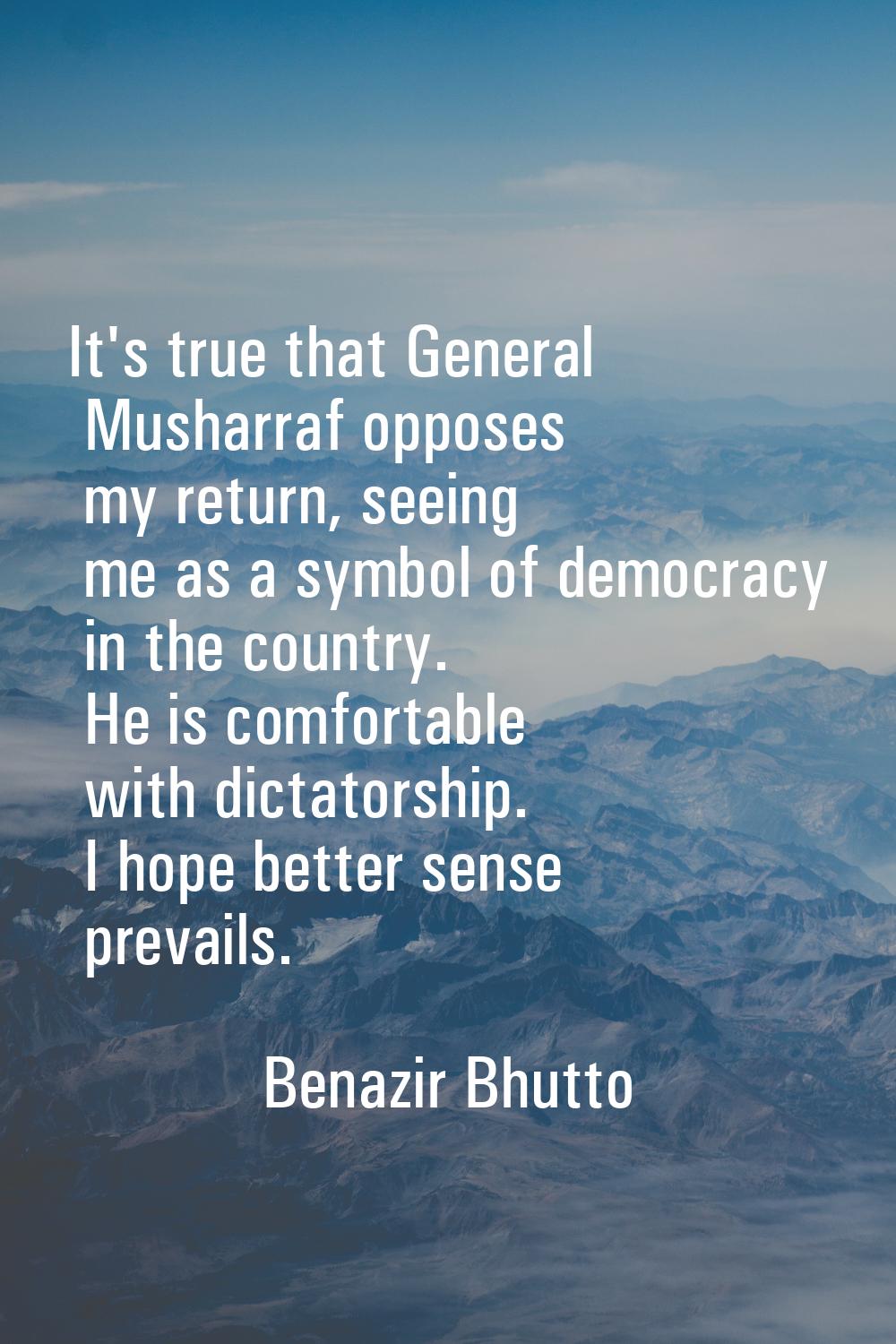 It's true that General Musharraf opposes my return, seeing me as a symbol of democracy in the count