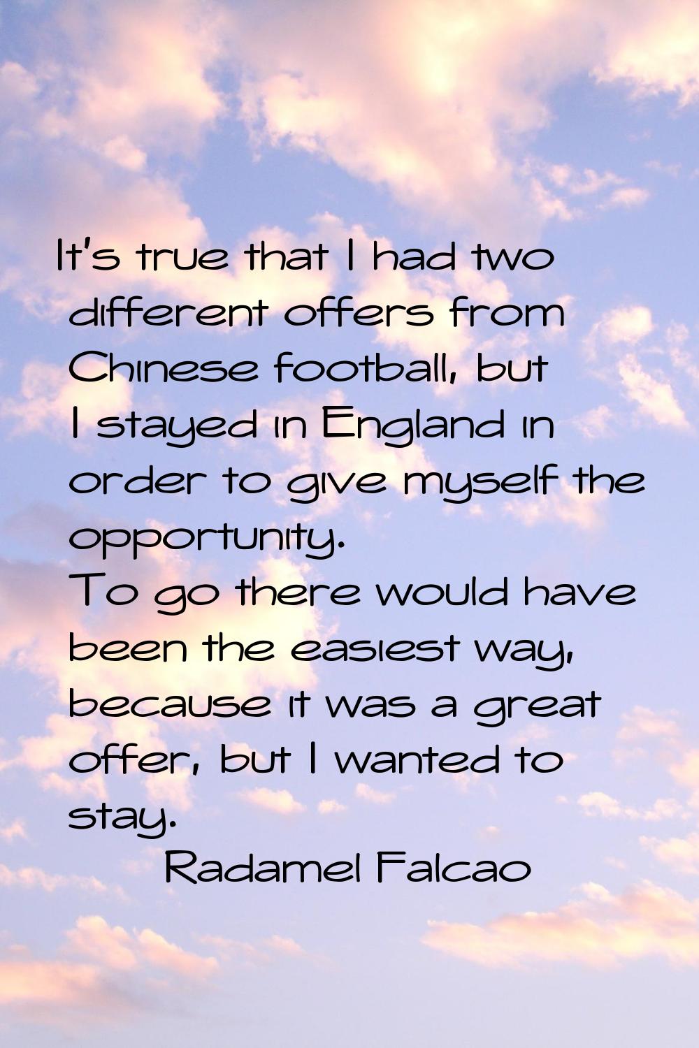 It's true that I had two different offers from Chinese football, but I stayed in England in order t