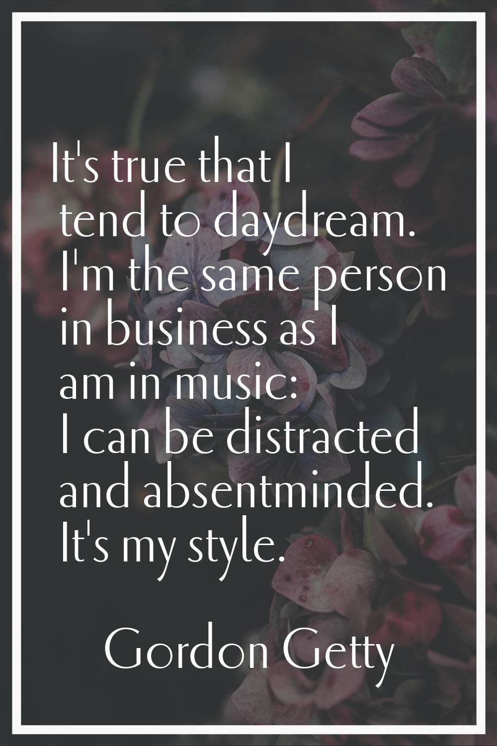 It's true that I tend to daydream. I'm the same person in business as I am in music: I can be distr