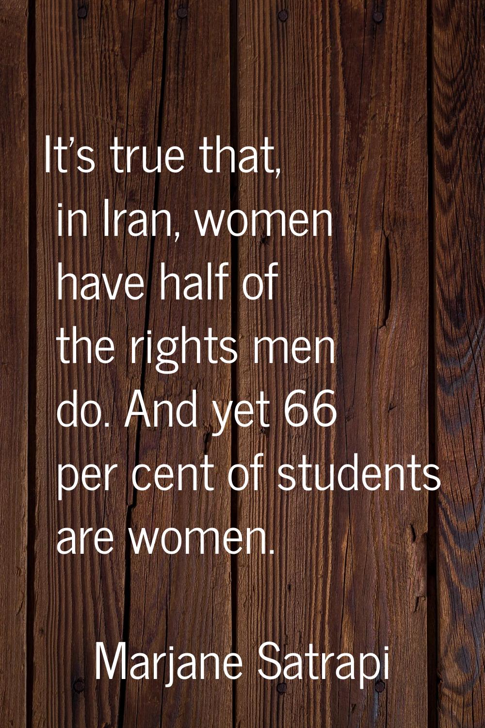 It's true that, in Iran, women have half of the rights men do. And yet 66 per cent of students are 