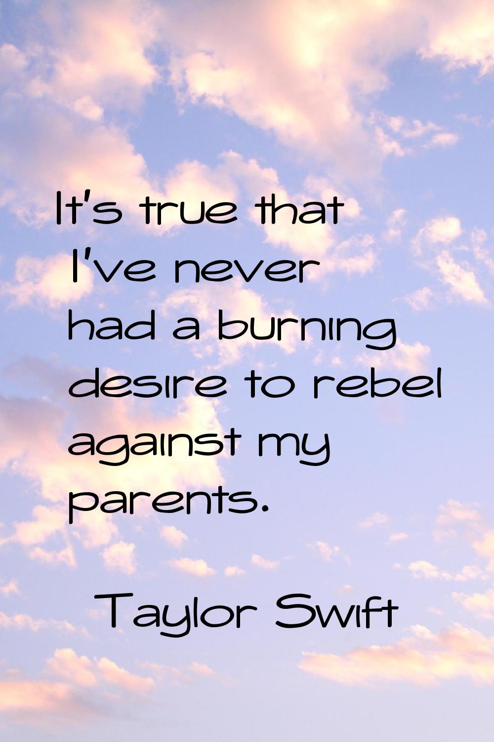 It's true that I've never had a burning desire to rebel against my parents.