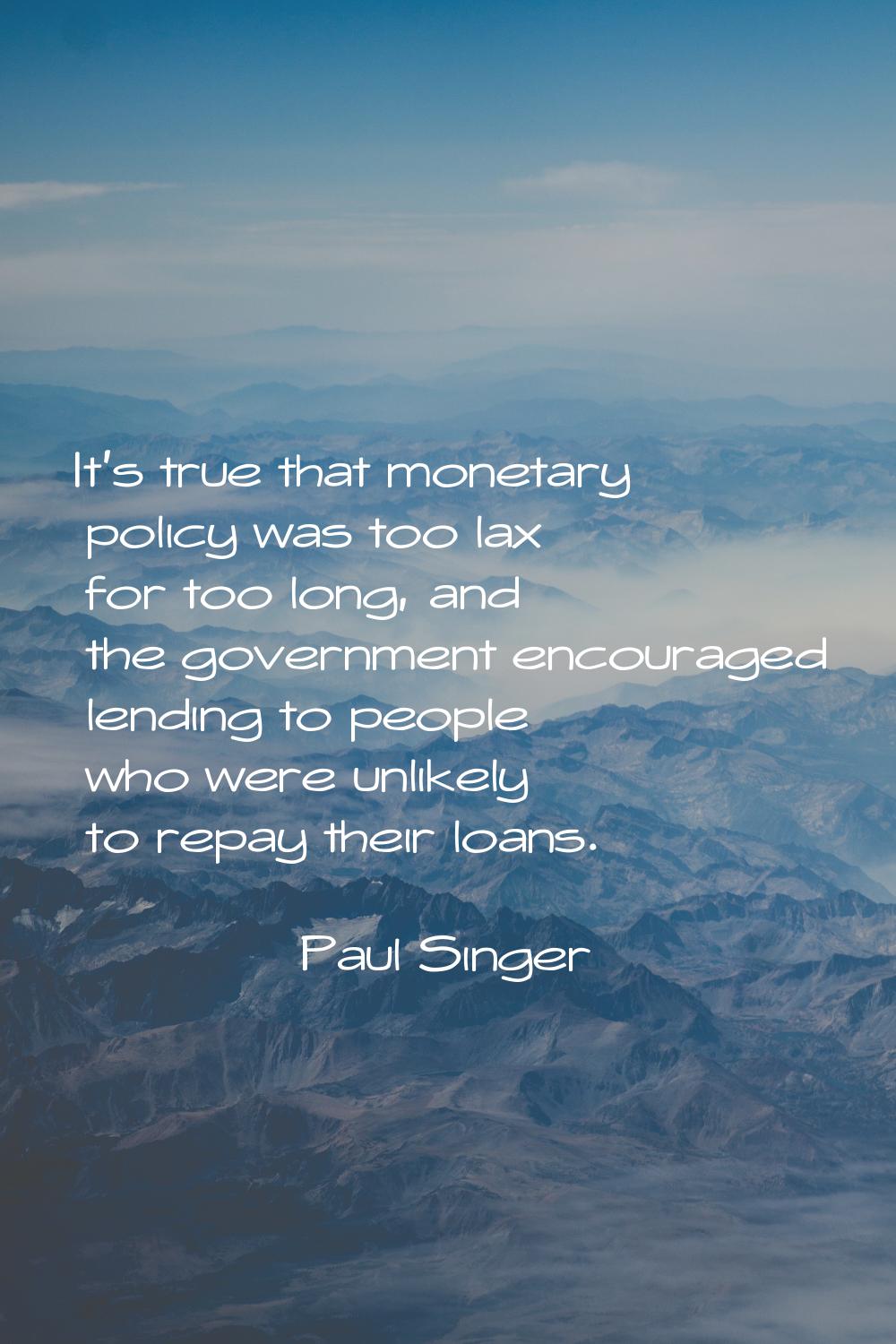 It's true that monetary policy was too lax for too long, and the government encouraged lending to p