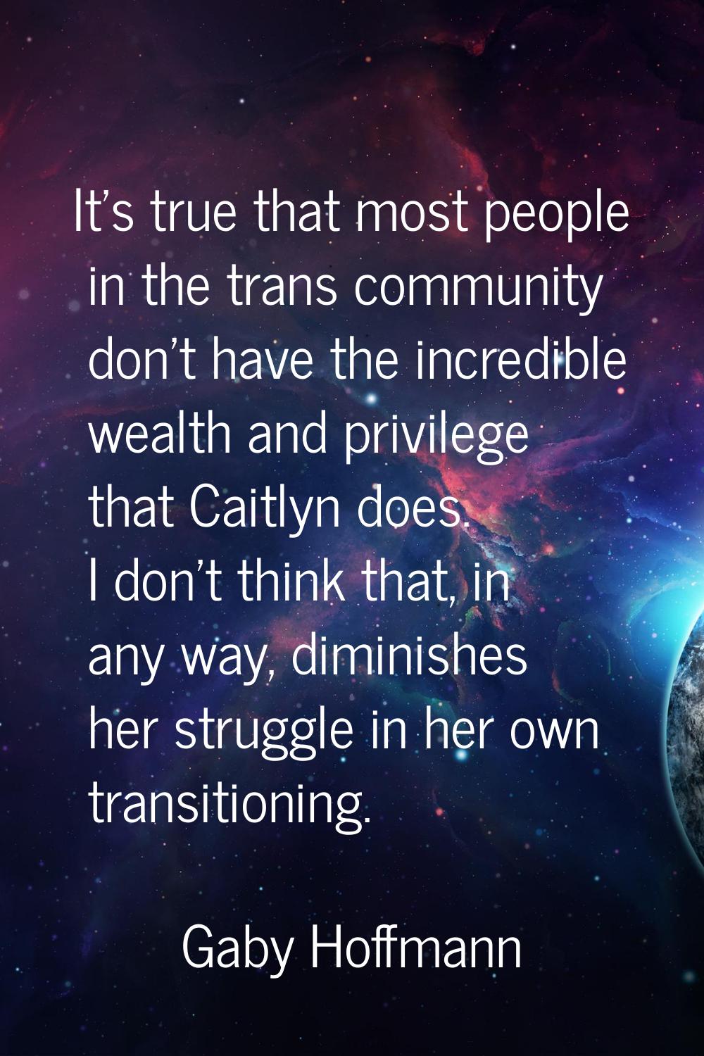 It's true that most people in the trans community don't have the incredible wealth and privilege th