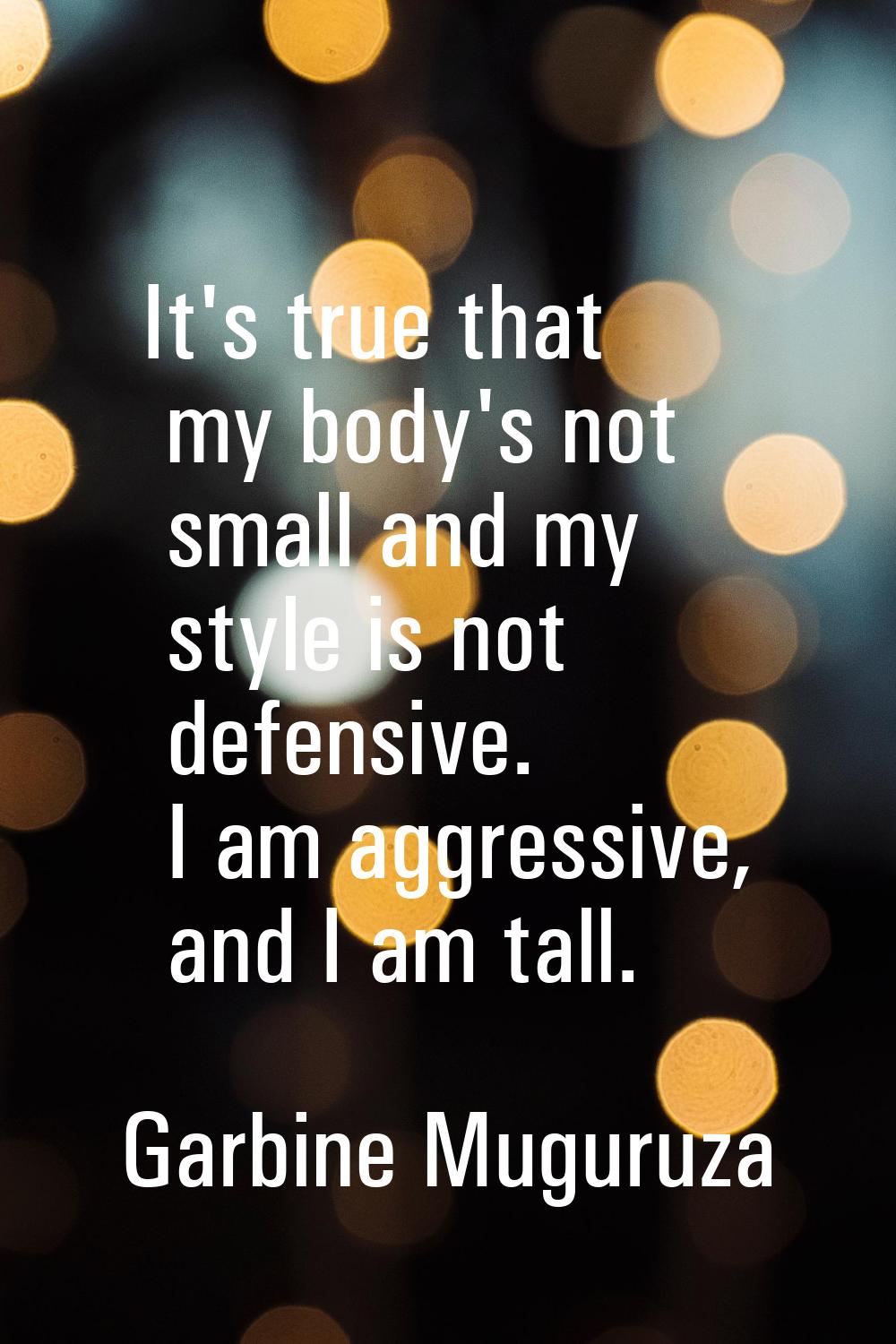It's true that my body's not small and my style is not defensive. I am aggressive, and I am tall.
