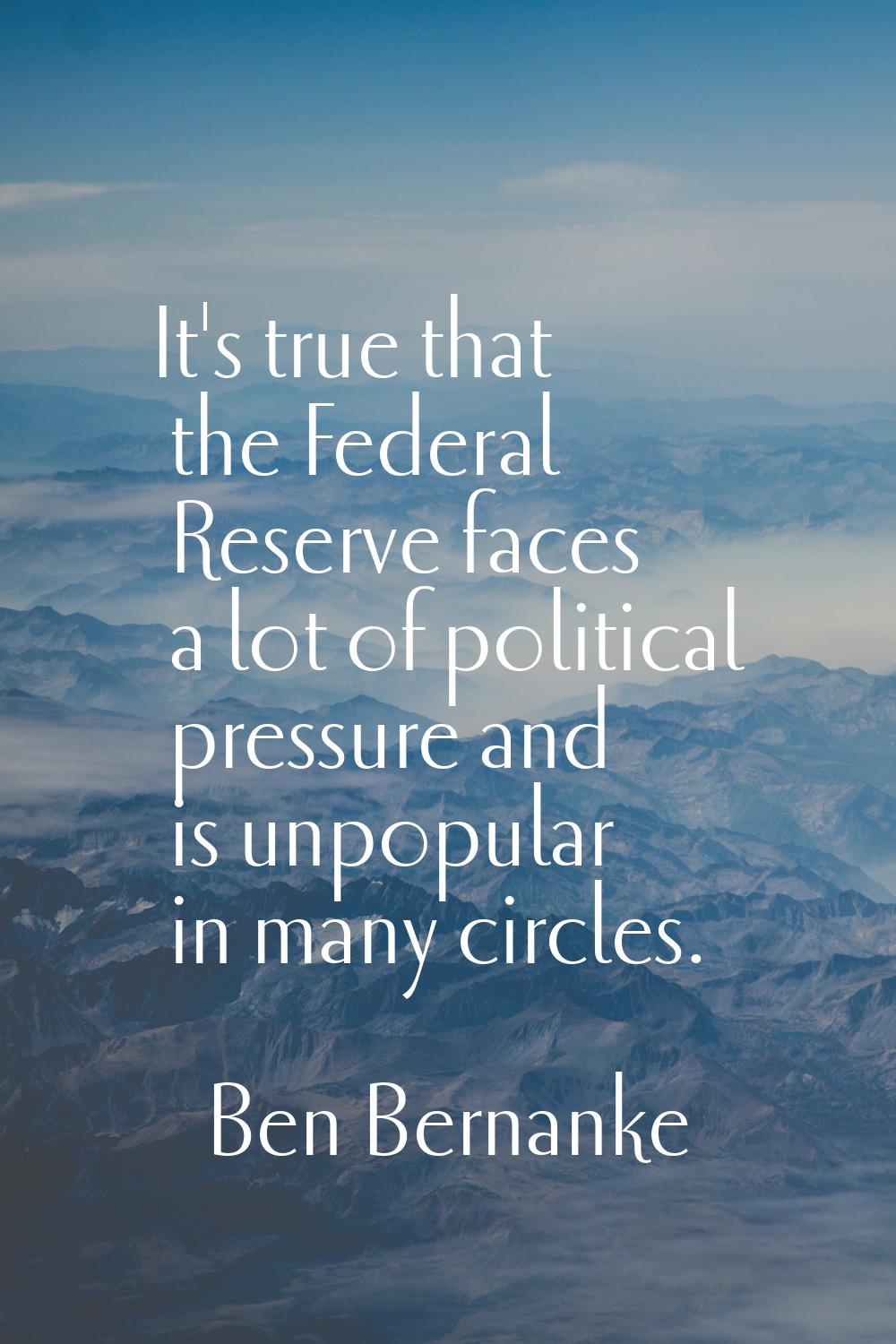 It's true that the Federal Reserve faces a lot of political pressure and is unpopular in many circl