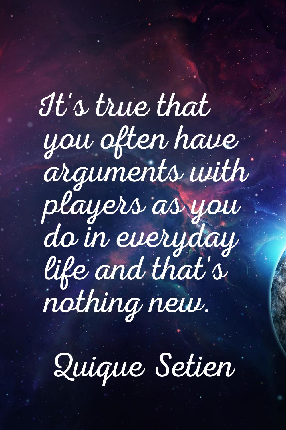 It's true that you often have arguments with players as you do in everyday life and that's nothing 