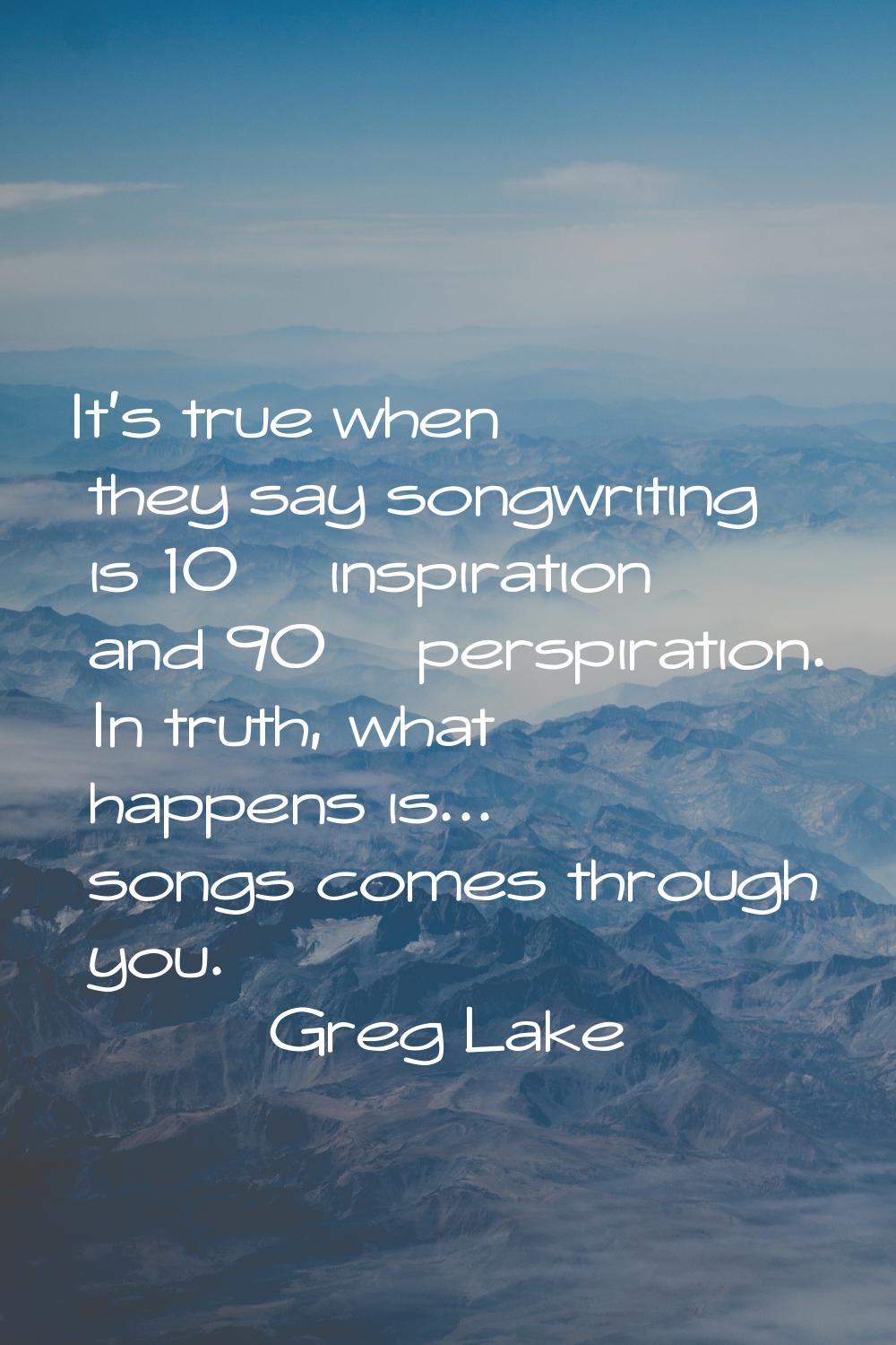 It's true when they say songwriting is 10% inspiration and 90% perspiration. In truth, what happens
