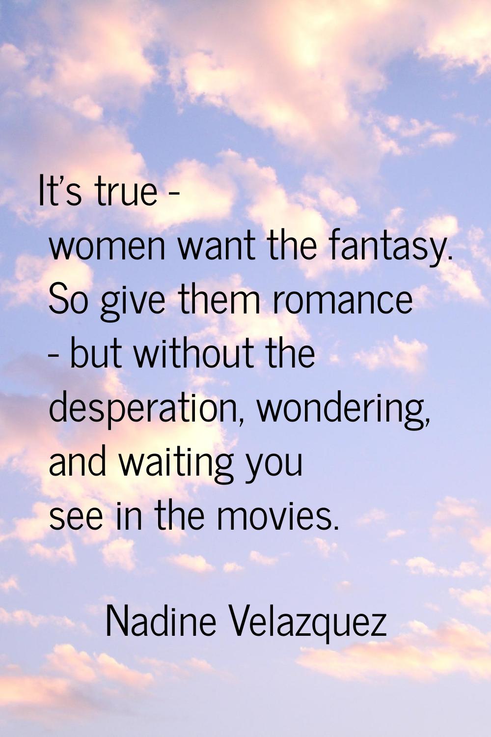 It's true - women want the fantasy. So give them romance - but without the desperation, wondering, 
